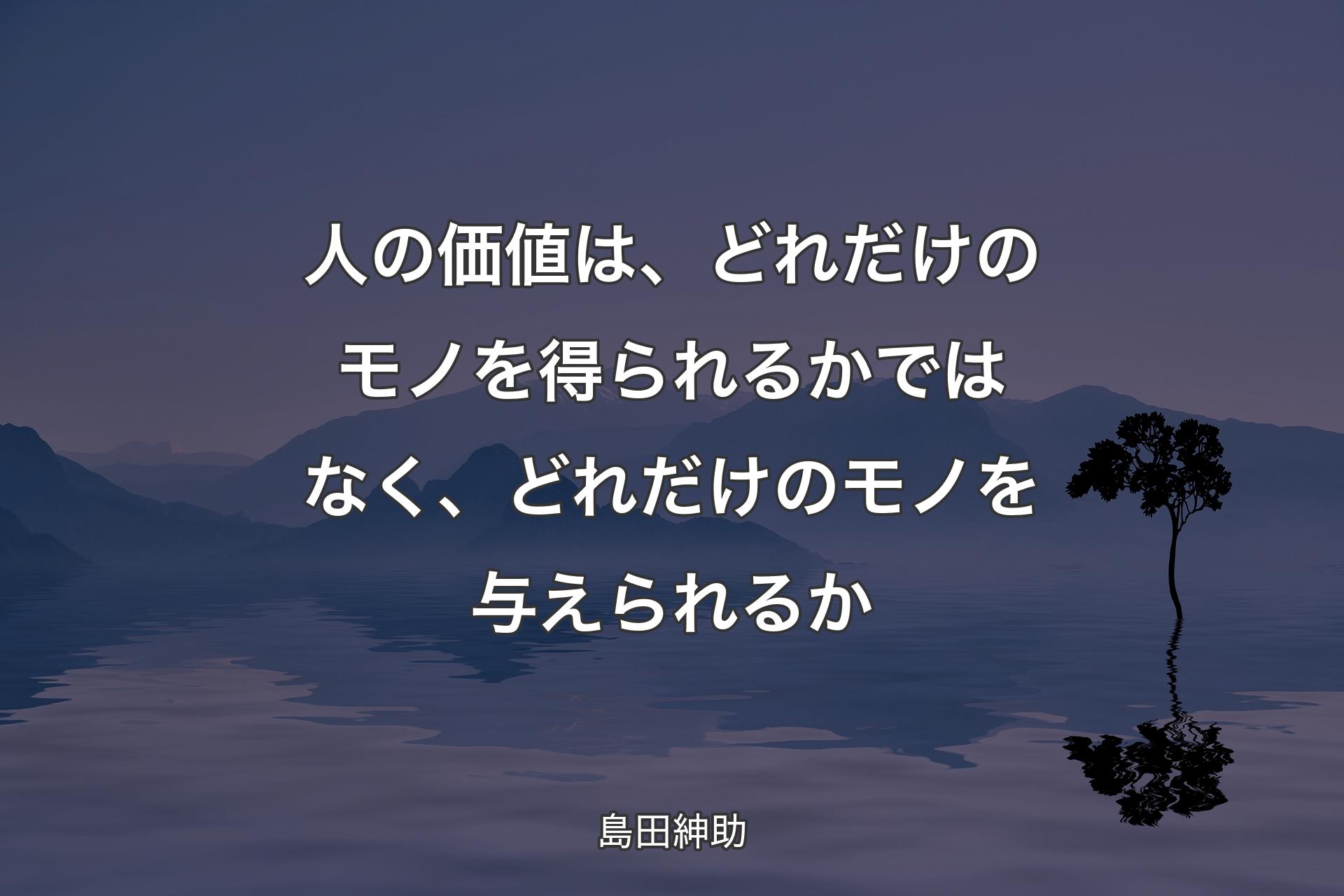 【背景4】人の価値は、どれだけのモノを得られるかではなく、どれだけのモノを与えられるか - 島田紳助