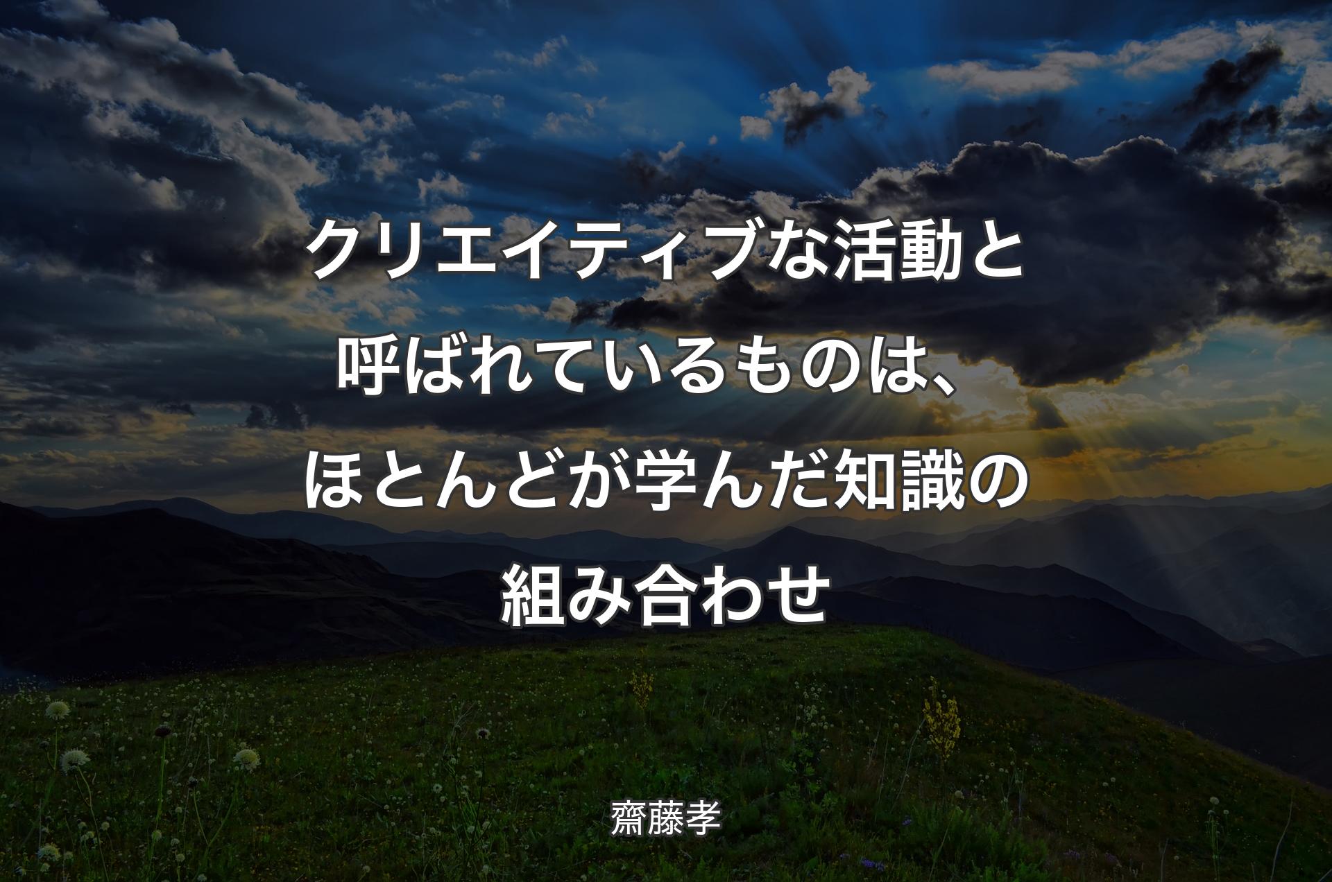 クリエイティブな活動と呼ばれているものは、ほとんどが学んだ知識の組み合わせ - 齋藤孝