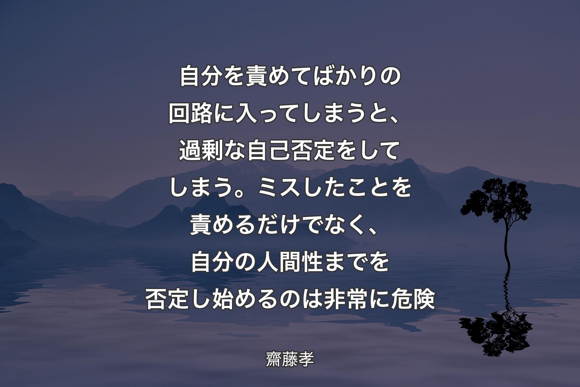 【背景4】自分を責めてばかりの回路に入ってしまうと、過剰な自己否定をしてしまう。ミスしたことを責めるだけでなく、自分の人間性までを否定し始めるのは非常に危険 - 齋藤孝