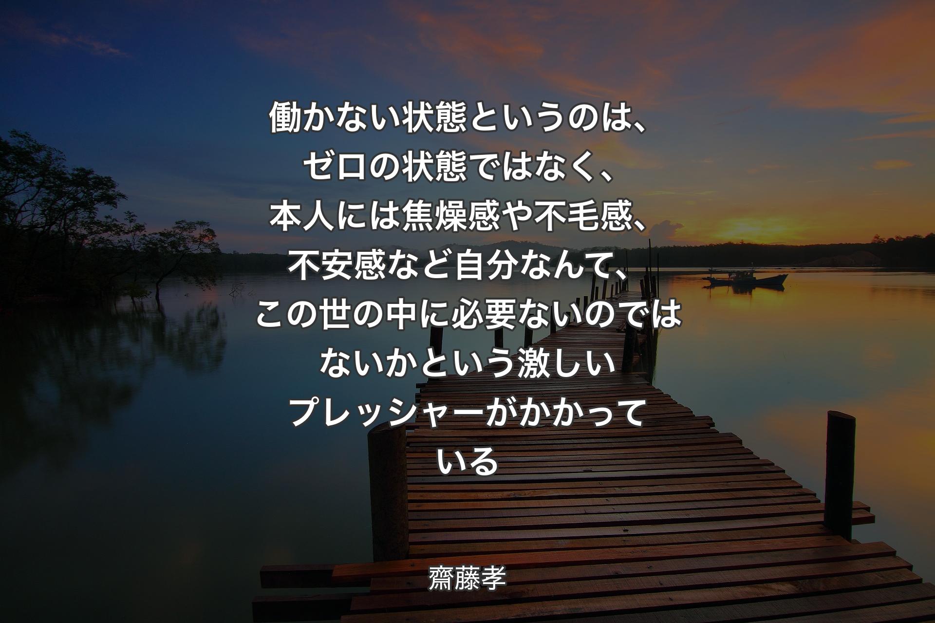 【背景3】働かない状態というのは、ゼロの状態ではなく、本人には焦燥感や不毛感、不安感など自分なんて、この世の中に必要ないのではないかという激しいプレッシャーがかかっている - 齋藤孝