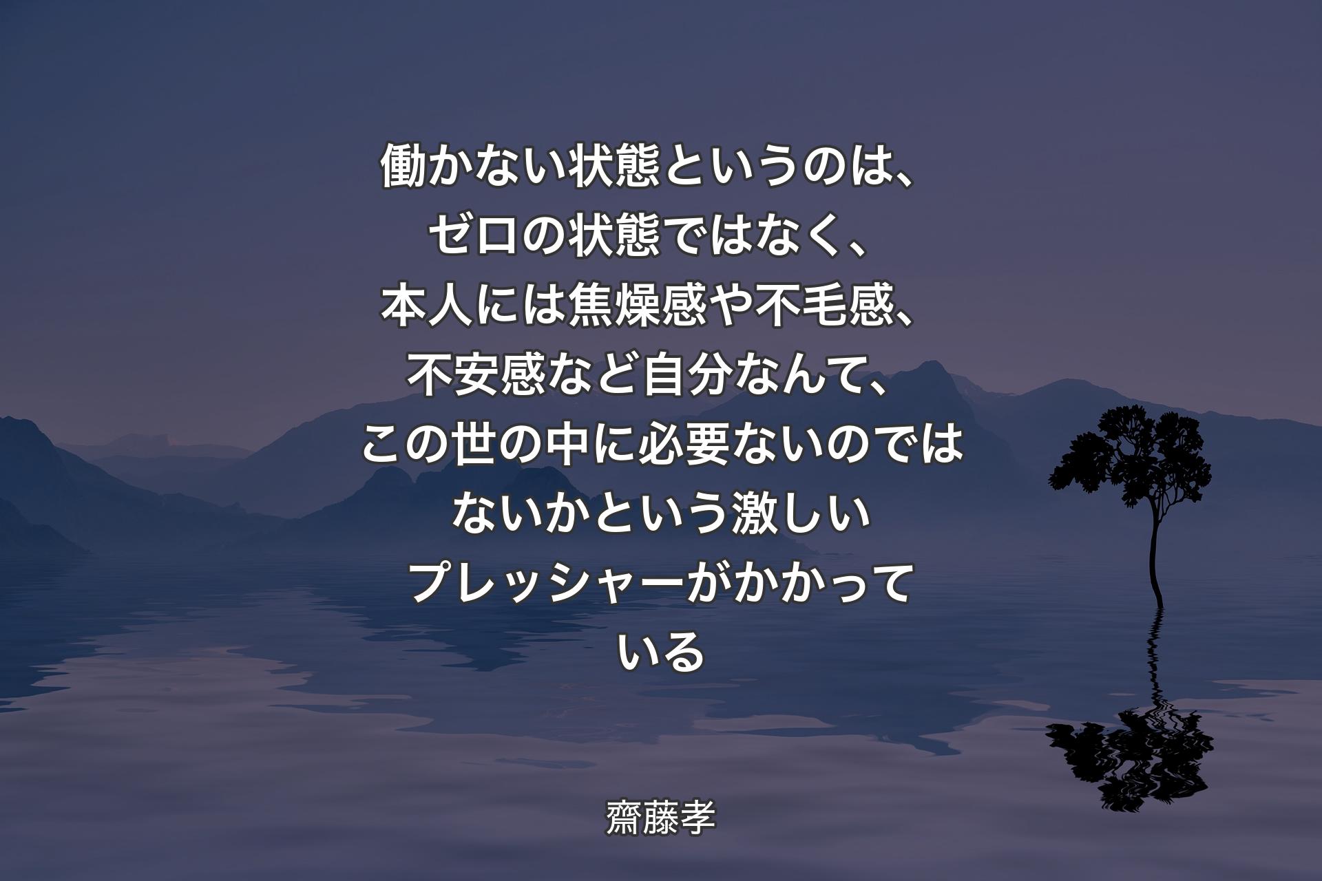 働かない状態というのは、ゼロの状態ではなく、本人には焦燥感や不毛感、不安感など自分なんて、この世の中に必要ないのではないかという激しいプレッシャーがかかっている - 齋藤孝