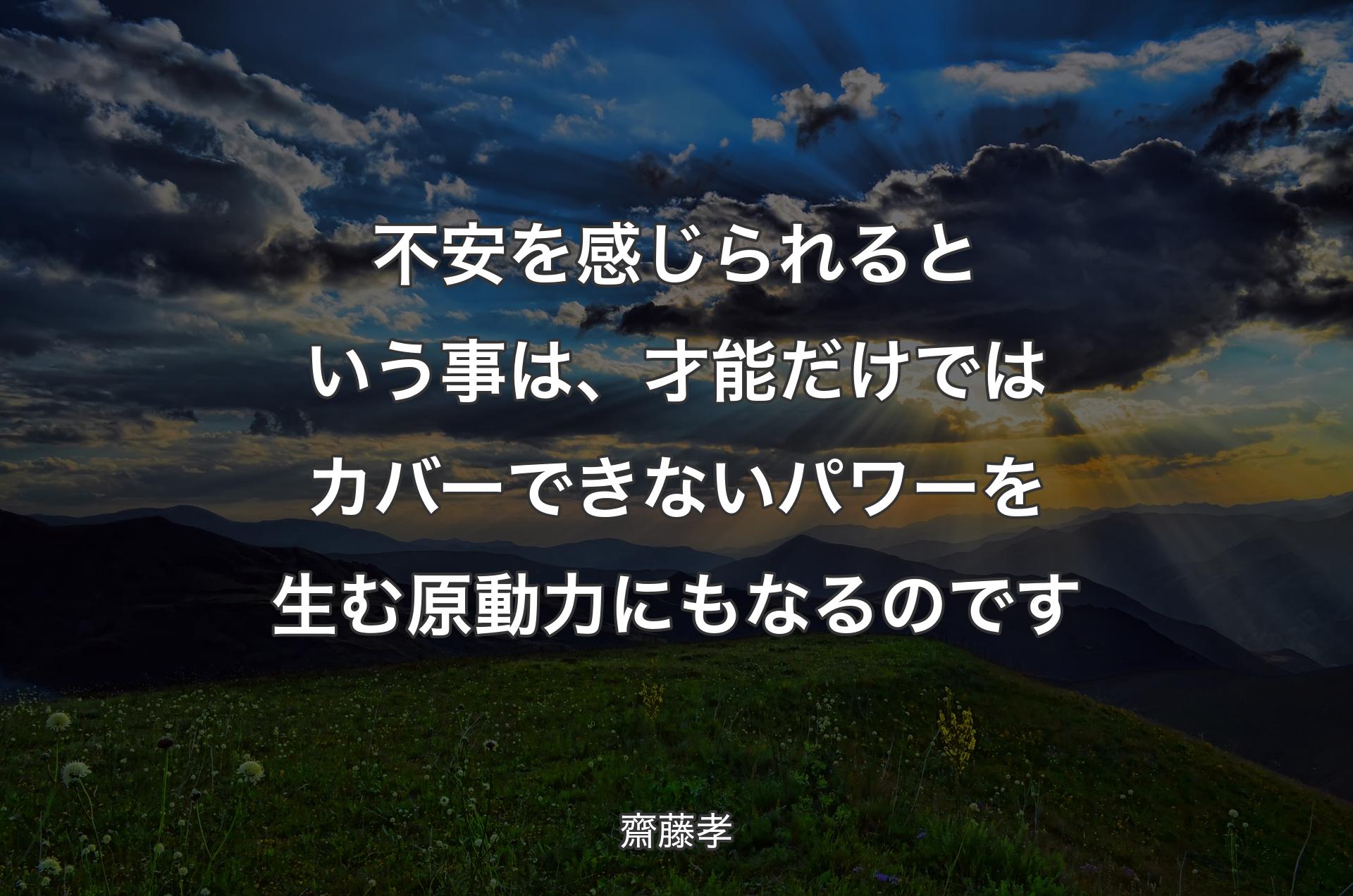 不安を感じられるという事は、才能だけではカバーできないパワーを生む原動力にもなるのです - 齋藤孝