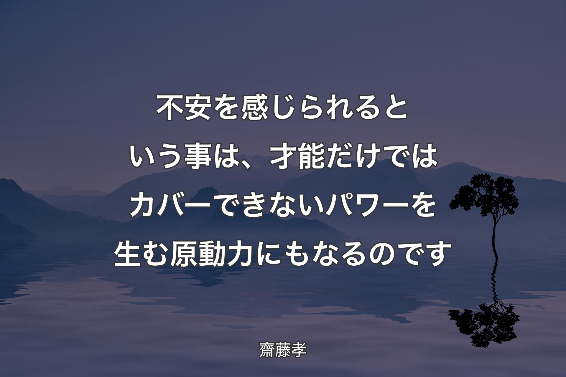 【背景4】不安を感じられるという事は、才能だけではカバーできないパワーを生む原動力にもなるのです - 齋藤孝