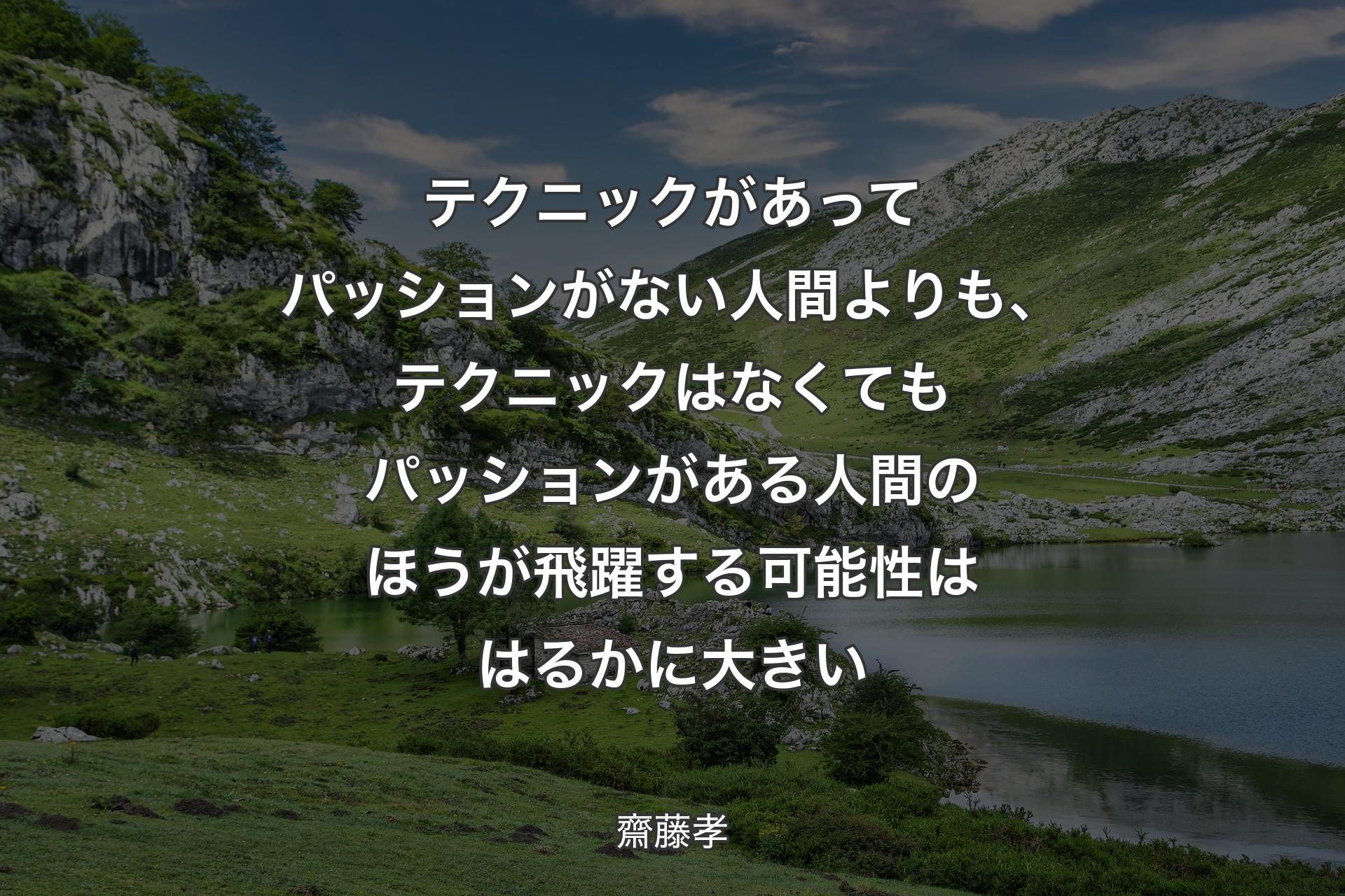 テクニックがあってパッションがない人間よりも、テクニックはなくてもパッションがある人間のほうが飛躍する可能性ははるかに大きい - 齋藤孝