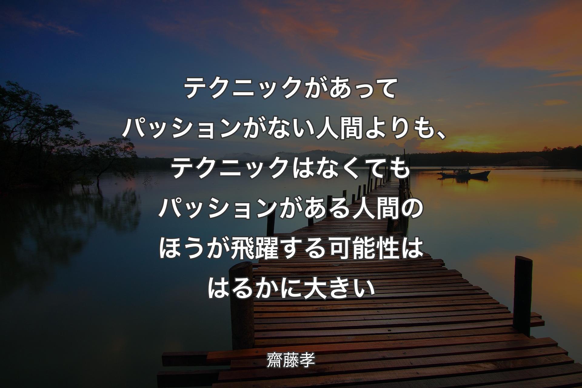 テクニックがあってパッションがない人間よりも、テクニックはなくてもパッションがある人間のほうが飛躍する可能性ははるかに大きい - 齋藤孝