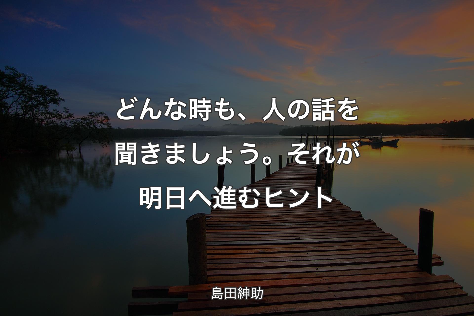 【背景3】どんな時も、人の話を聞きましょう。それが明日へ進むヒント - 島田紳助