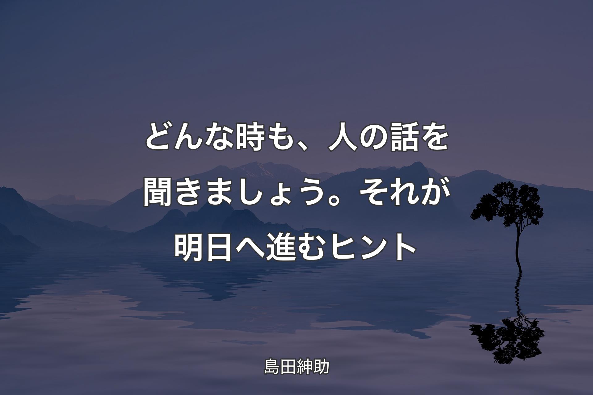 【背景4】どんな時も、人の話を聞きまし��ょう。それが明日へ進むヒント - 島田紳助