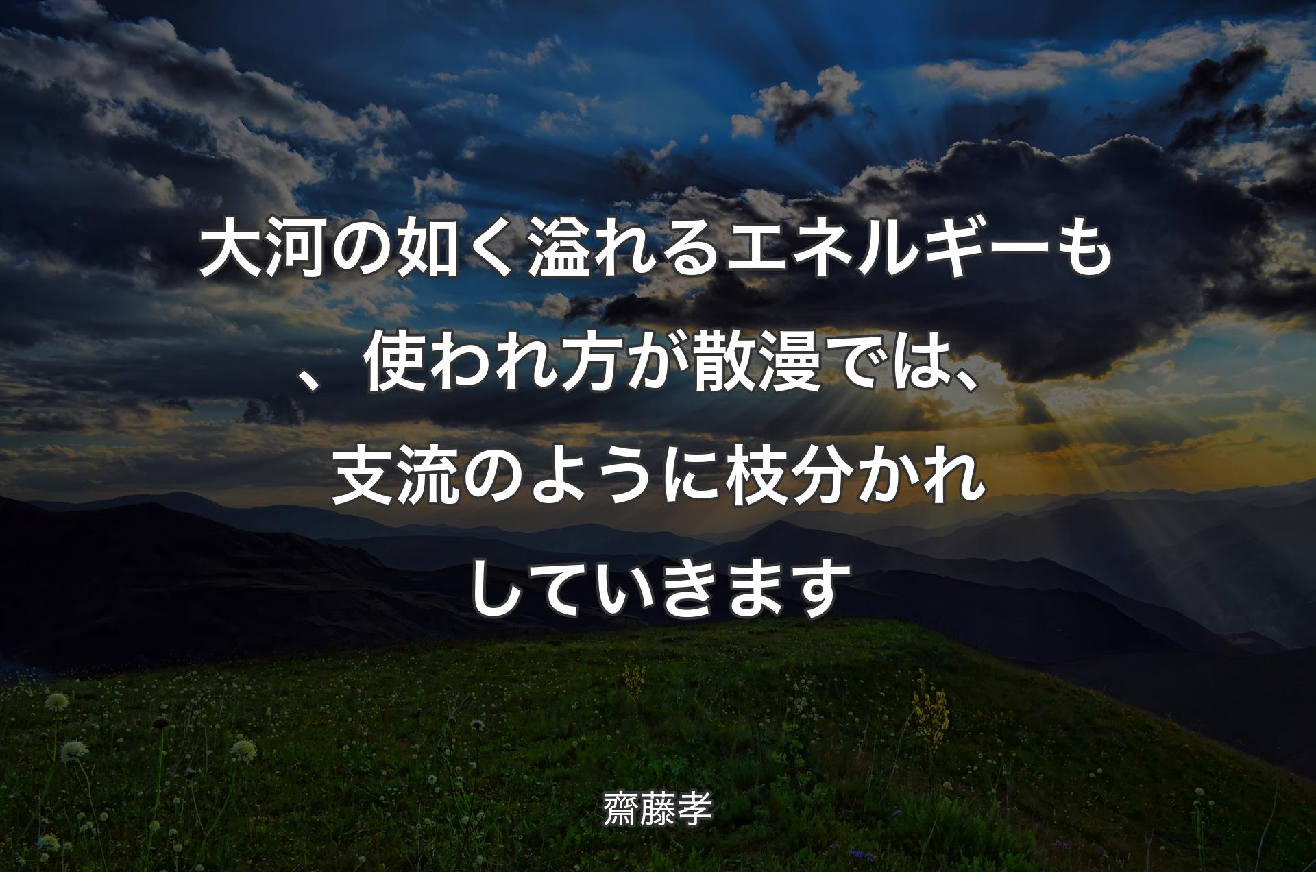 大河の如く溢れるエネルギーも、使われ方が散漫では、支流のように枝分かれしていきます - 齋藤孝