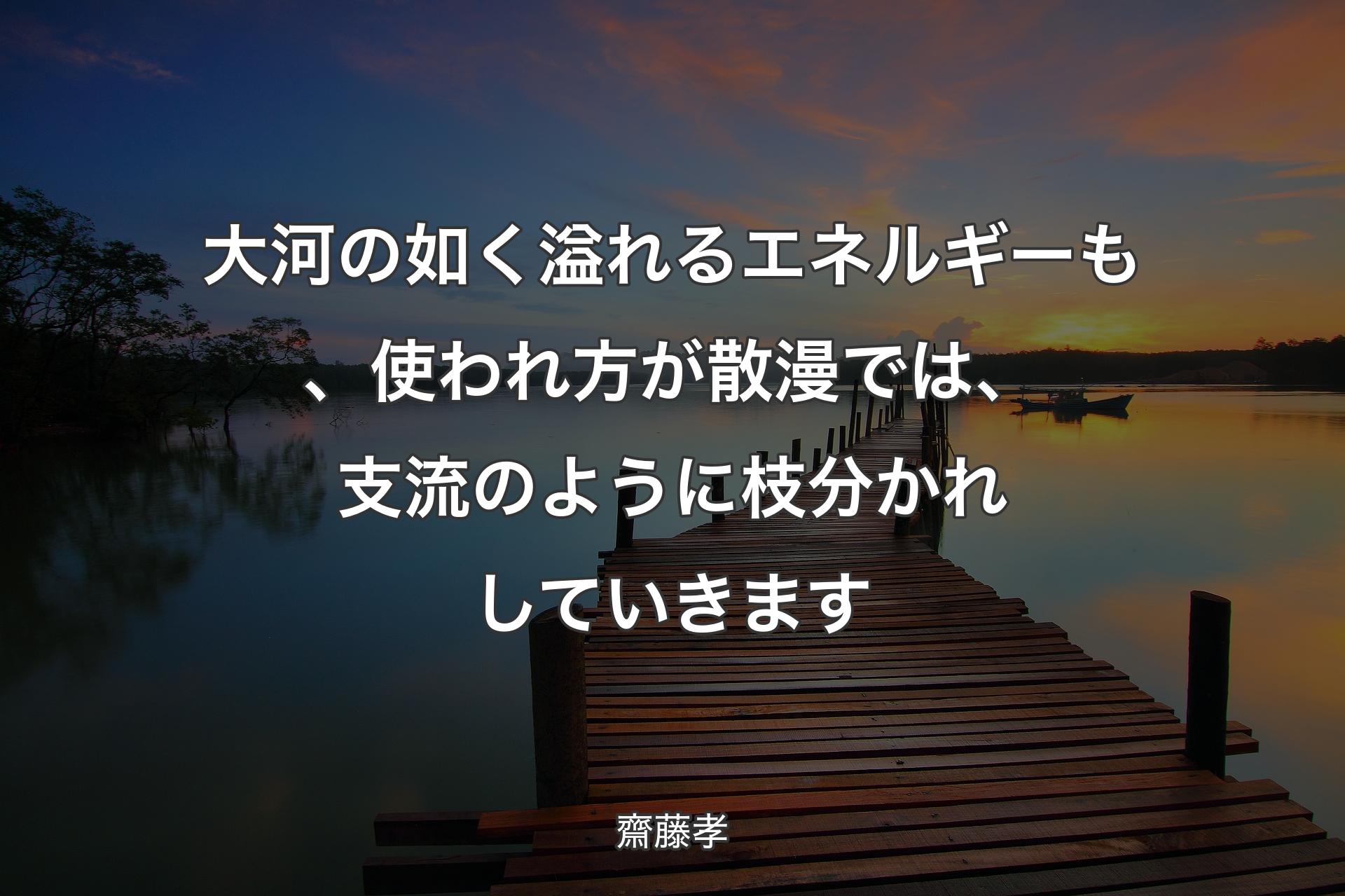 大河の如く溢れるエネルギーも、使われ方が散漫では、支流のように枝分かれしていきます - 齋藤孝