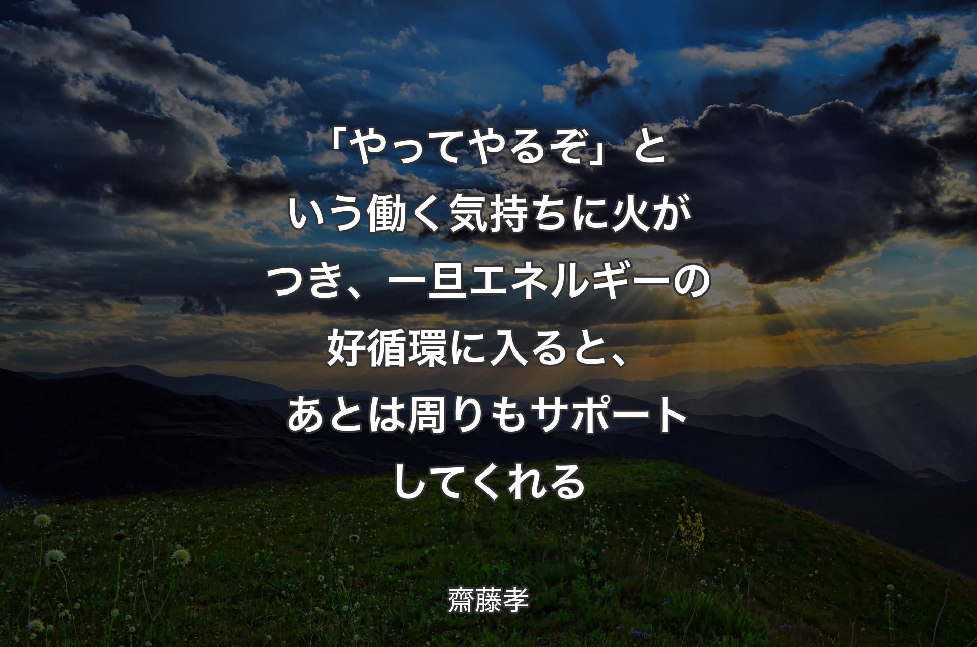 「やってやるぞ」という働く気持ちに火がつき、一旦エネルギーの好循環に入ると、あとは周りもサポートしてくれる - 齋藤孝