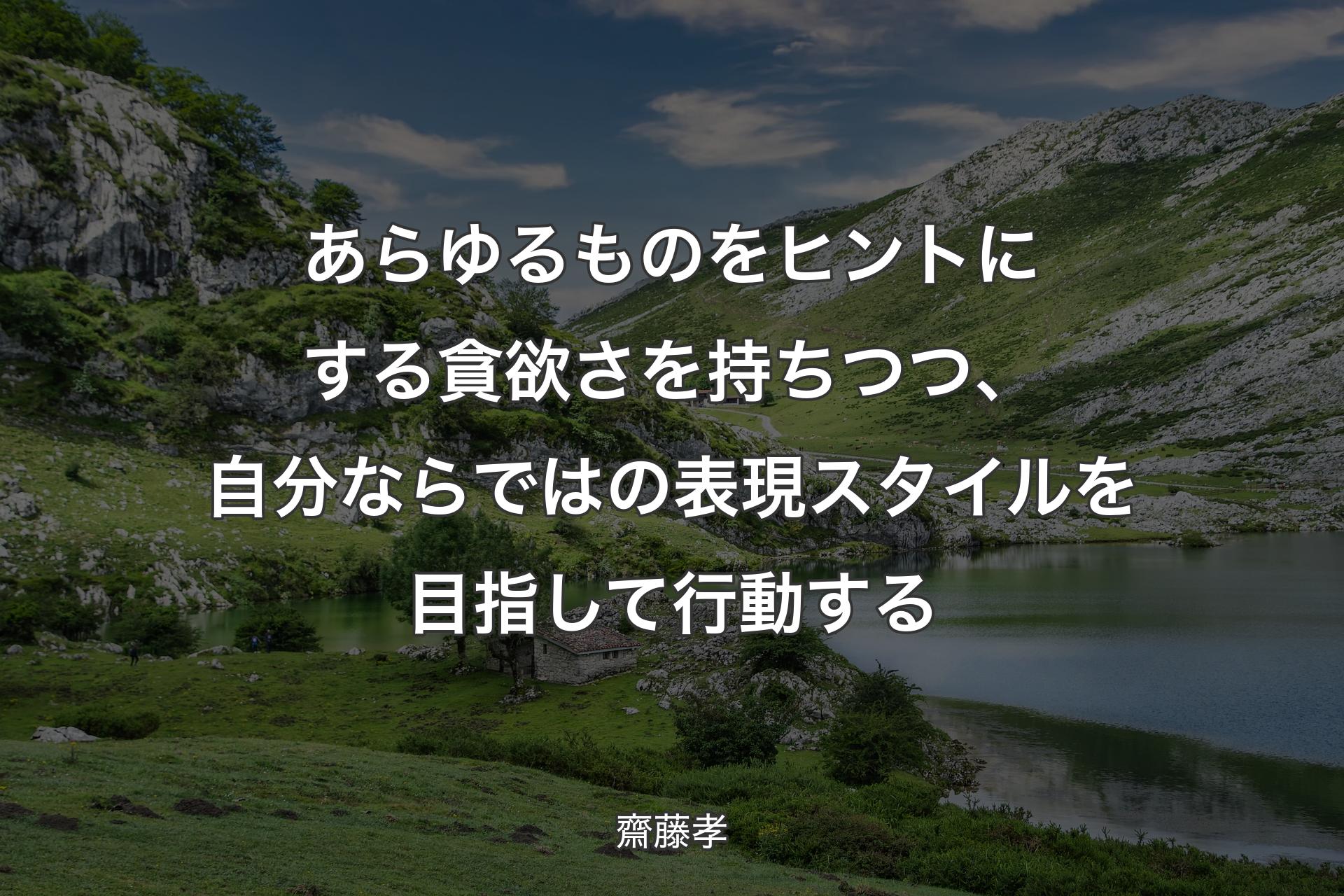 あらゆるものをヒントにする貪欲さを持ちつつ、自分ならではの表現スタイルを目指して行動する - 齋藤孝