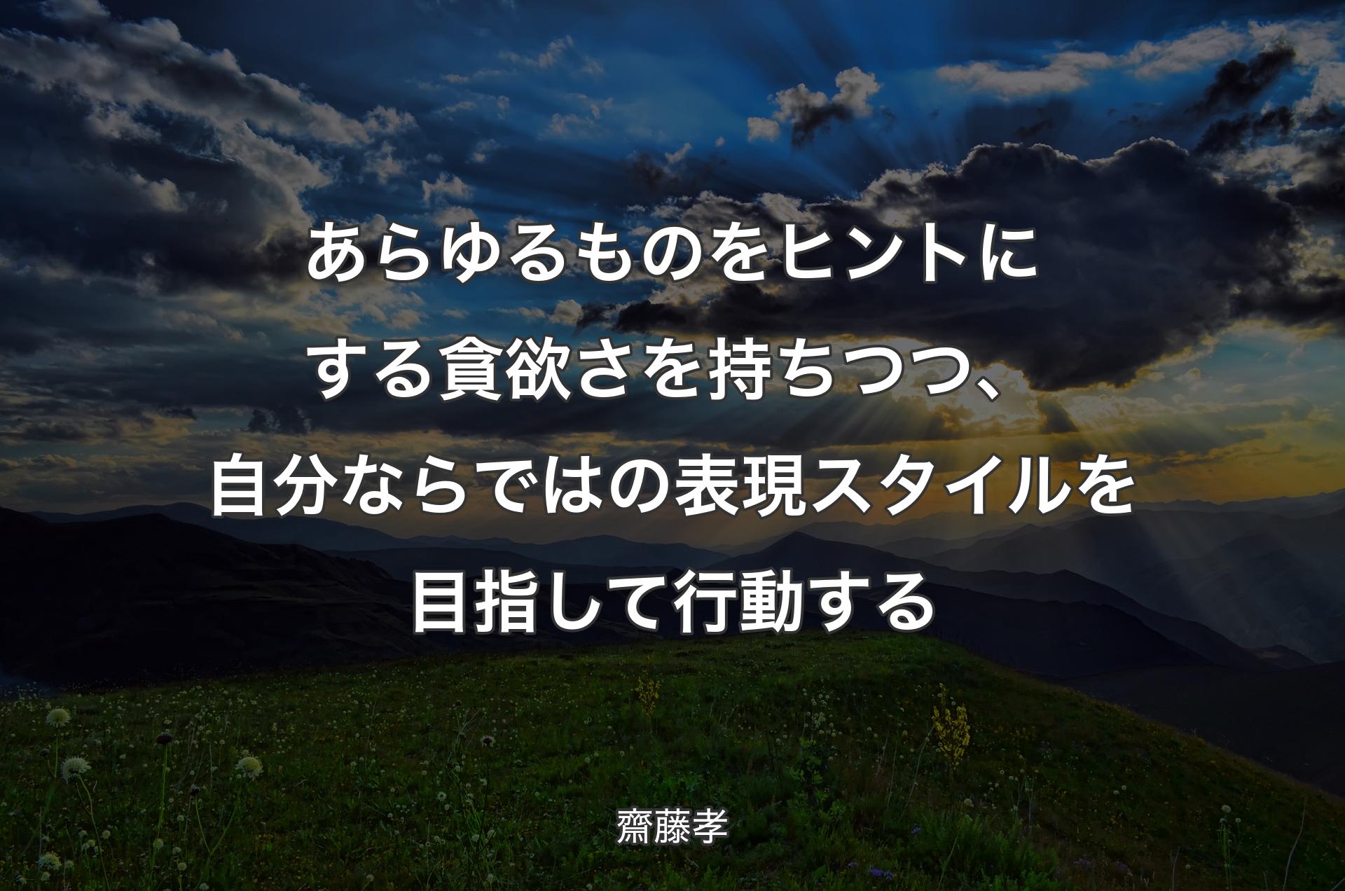 あらゆるものをヒントにする貪欲さを持ちつつ、自分ならではの表現スタイルを目指して行動する - 齋藤孝