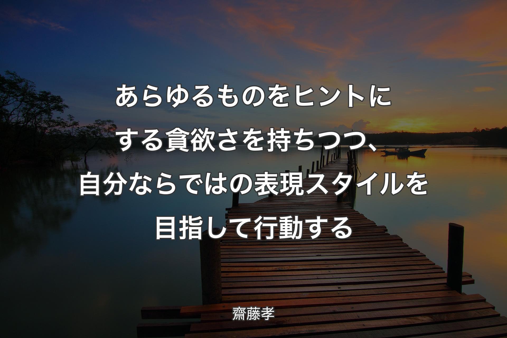 あらゆるものをヒントにする貪欲さを持ちつつ、自分ならではの表現スタイルを目指して行動する - 齋藤孝