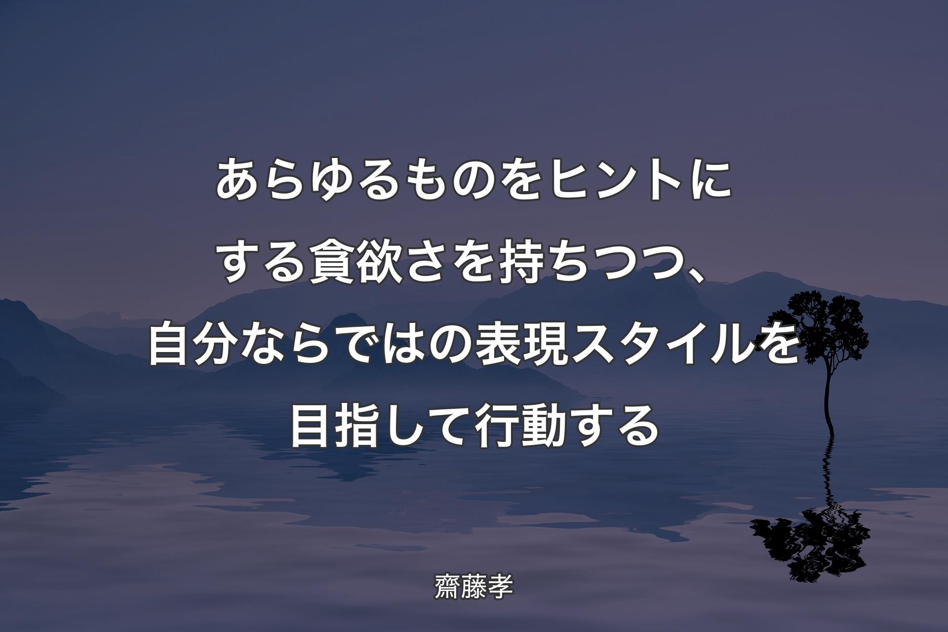 あらゆるものをヒントにする貪欲さを持ちつつ、自分ならではの表現スタイルを目指して行動する - 齋藤孝