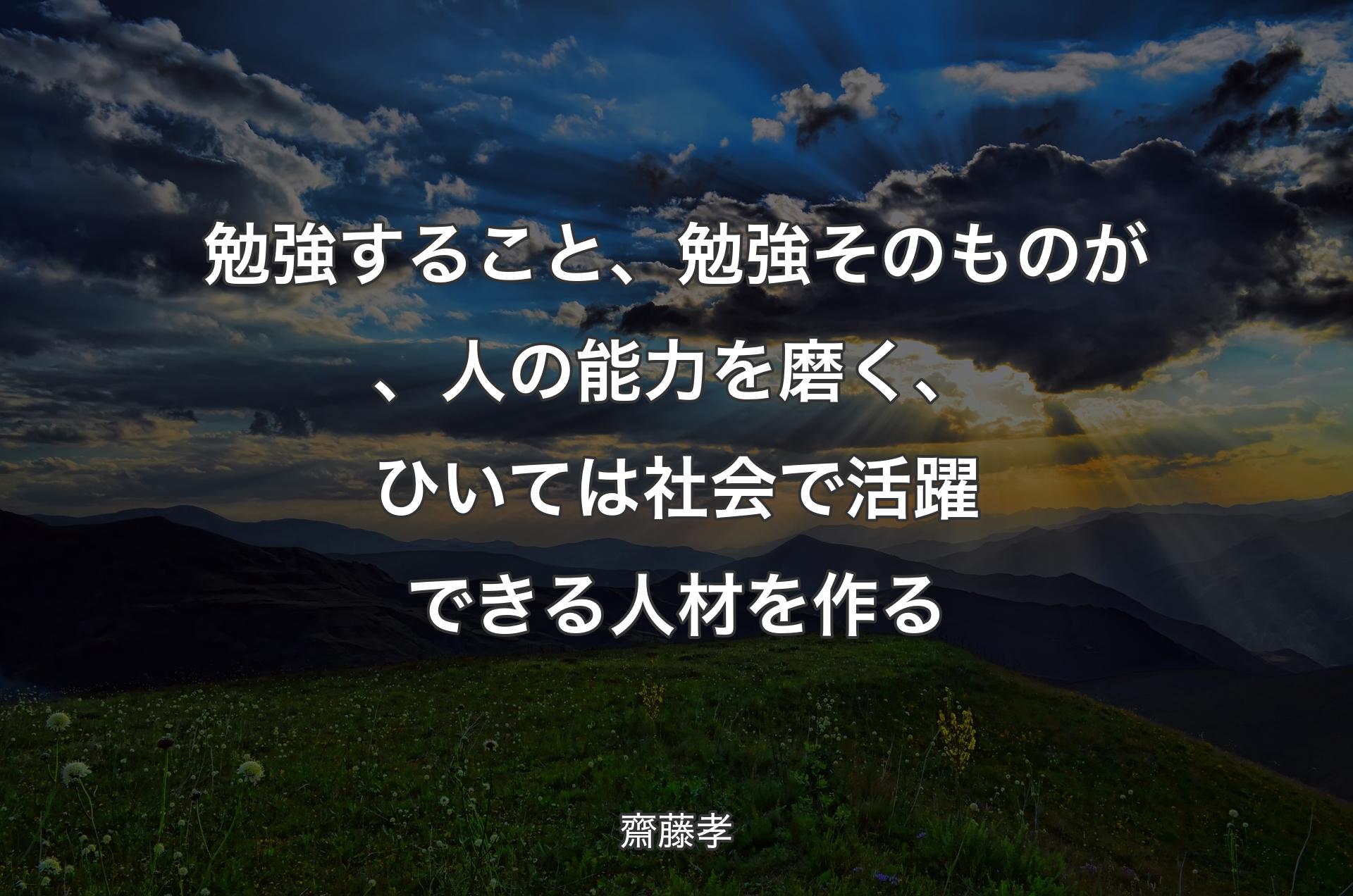 勉強すること、勉強そのものが、人の能力を磨く、ひいては社会で活躍できる人材を作る - 齋藤孝