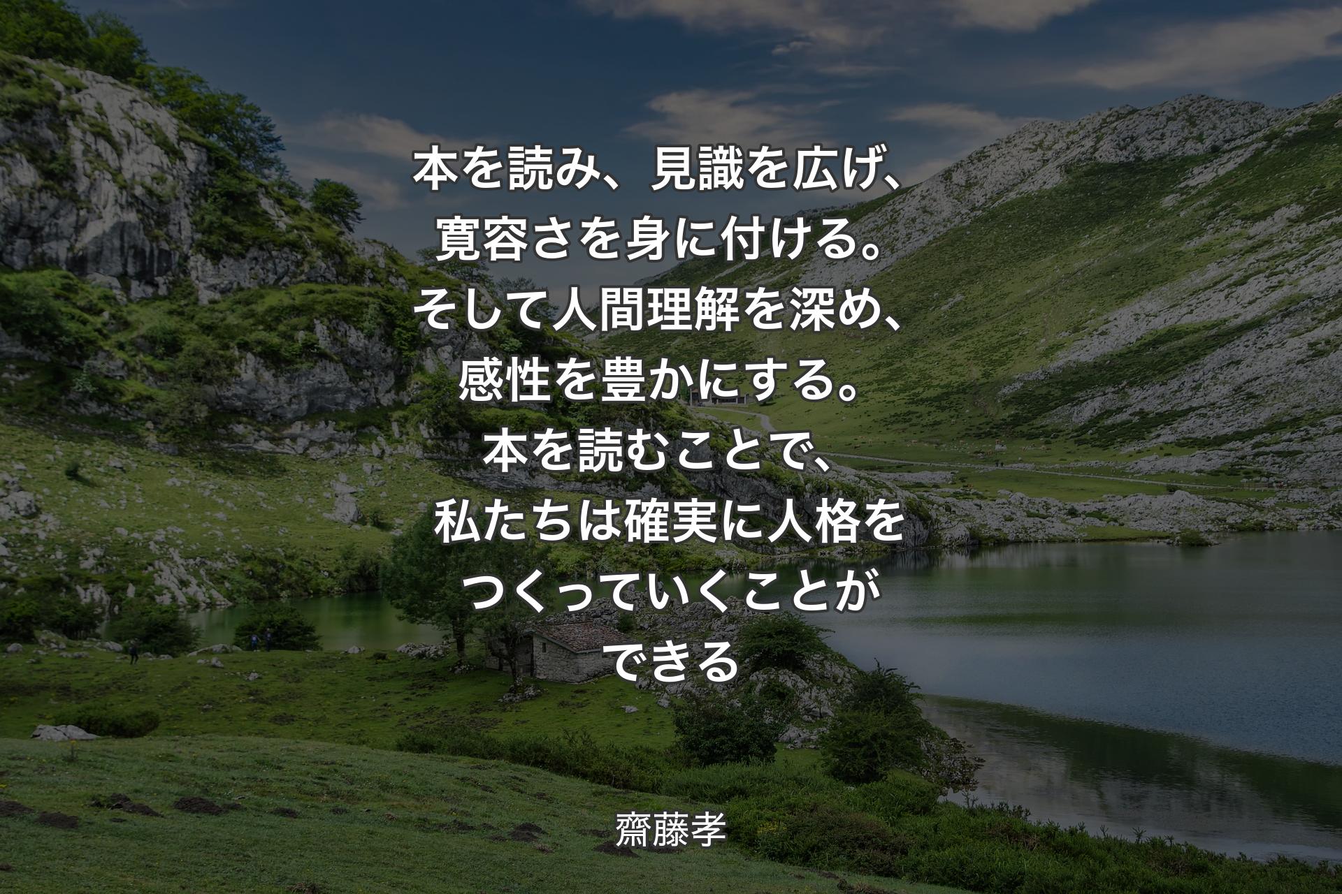 【背景1】本を読み、見識を広げ、寛容さを身に付ける。そして人間理解を深め、感性を豊かにする。本を読むことで、私たちは確実に人格をつくっていくことができる - 齋藤孝