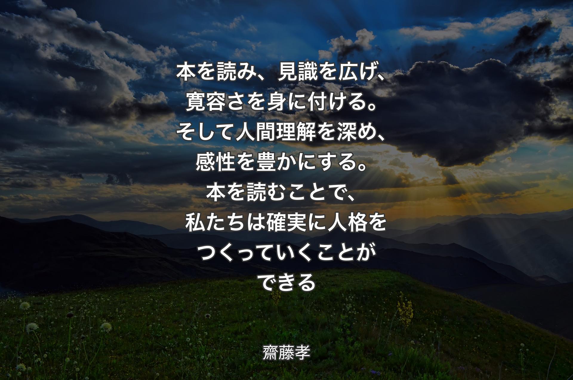 本を読み、見識を広げ、寛容さを身に付ける。そして人間理解を深め、感性を豊かにする。本を読むことで、私たちは確実に人格をつくっていくことができる - 齋藤孝