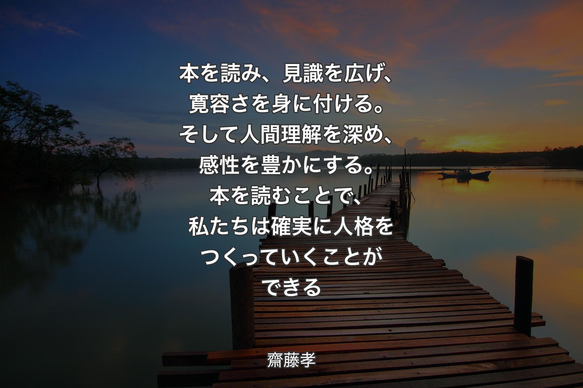 【背景3】本を読み、見識を広げ、寛容さを身に付ける。そして人間理解を深め、感性を豊かにする。本を読むことで、私たちは確実に人格をつくっていくことができる - 齋藤孝