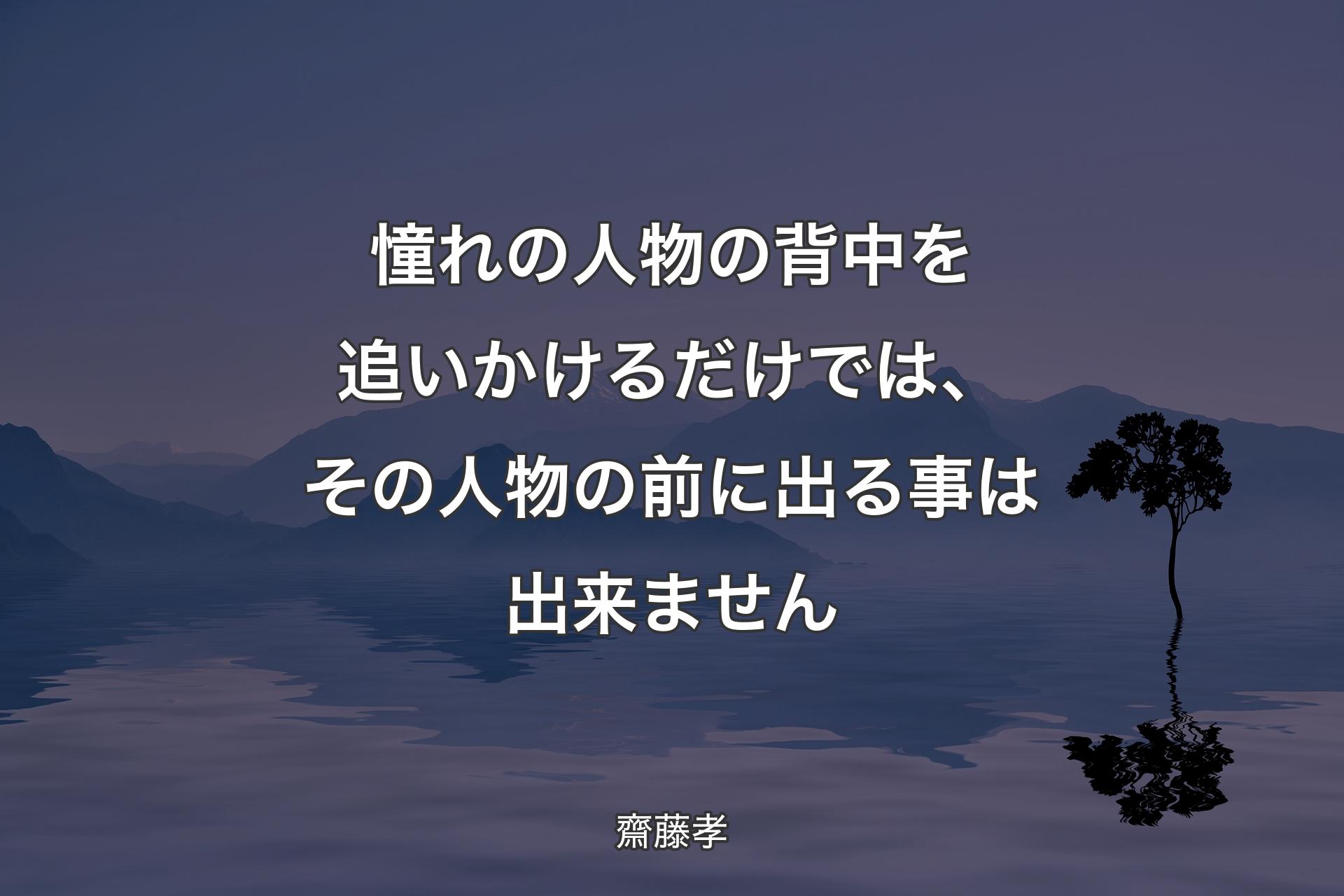 【背景4】憧れの人物の背中を追いかけるだけでは、その人物の前に出る事は出来ません - 齋藤孝