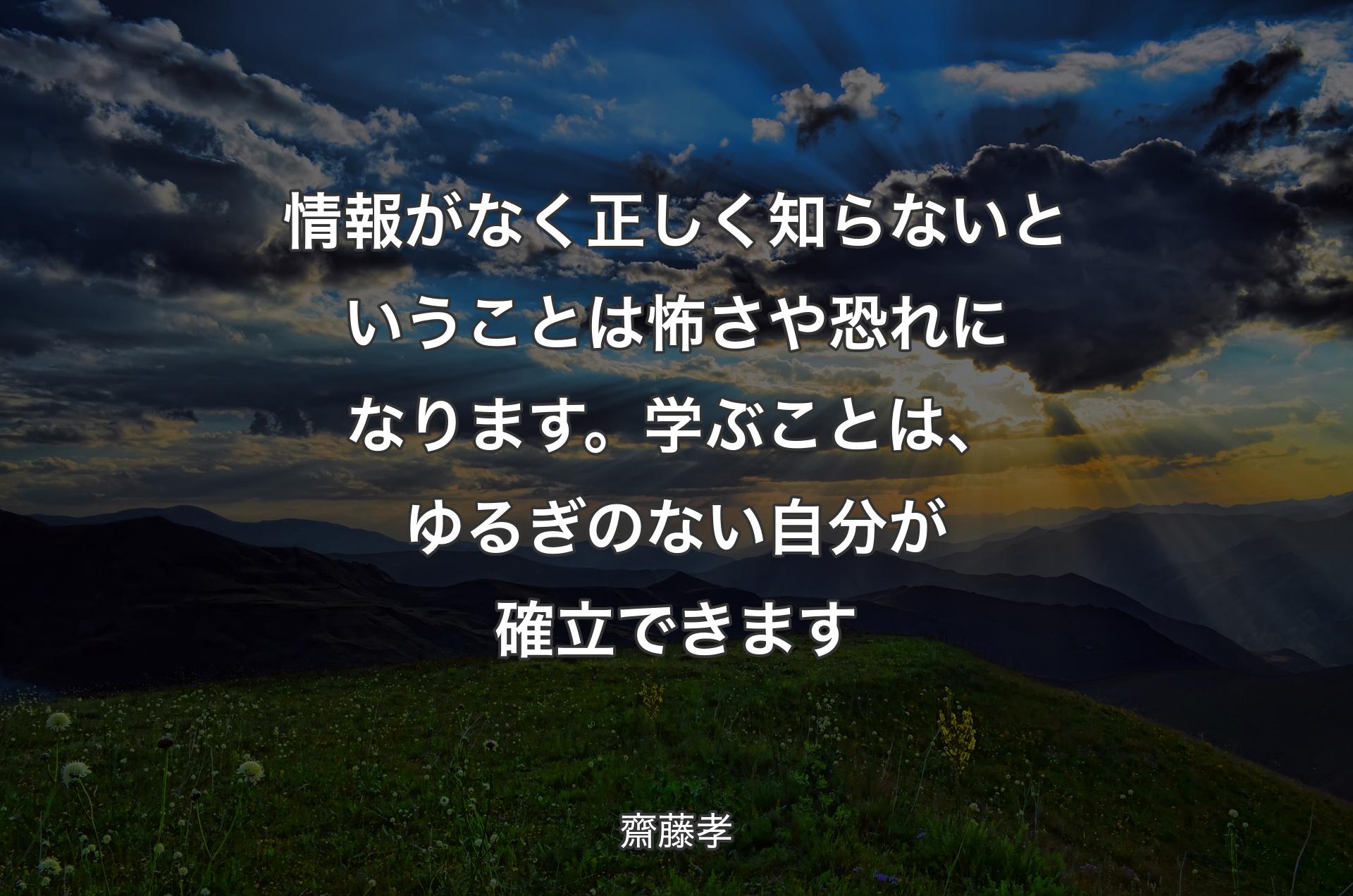 情報がなく正しく知らないということは怖さや恐れになります。学ぶことは、ゆるぎのない自分が確立できます - 齋藤孝