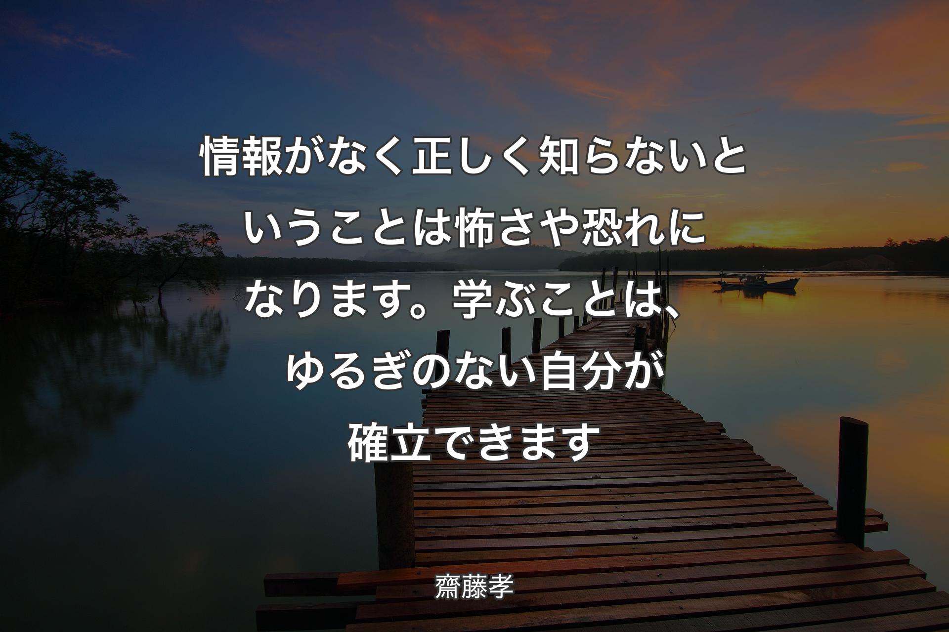 【背景3】情報がなく正しく知らないということは怖さや恐れになります。学ぶことは、ゆるぎのない自分が確立できます - 齋藤孝