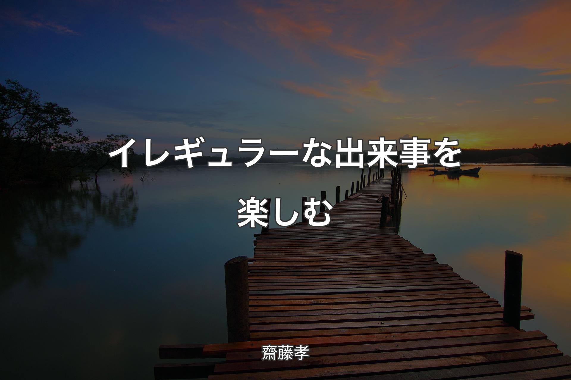 イレギュラーな出来事を楽しむ - 齋藤孝