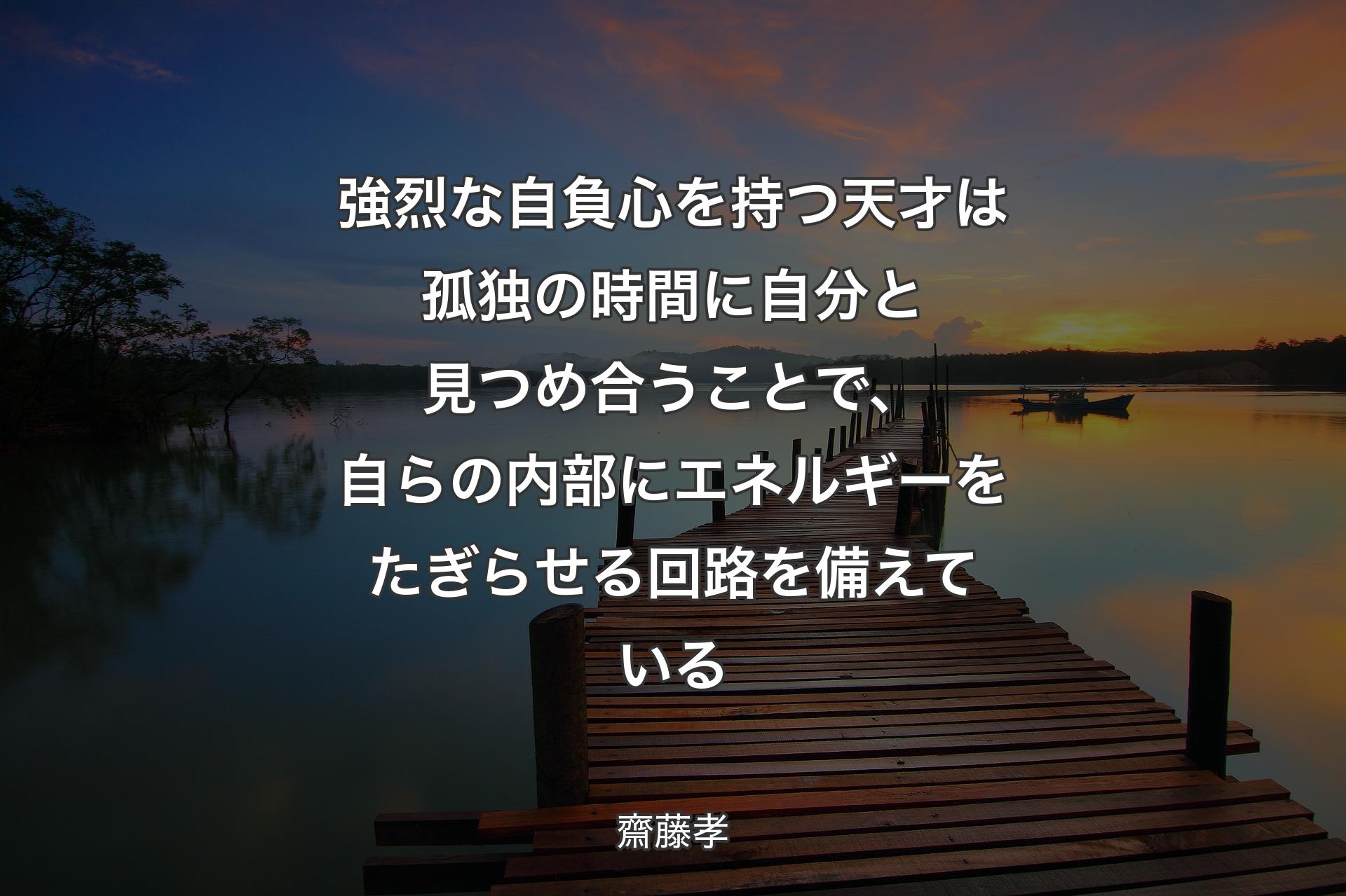 強烈な自負心を持つ天才は孤独の時間に自分と見つめ合うことで、自らの内部にエネルギーをたぎらせる回路を備えている - 齋藤孝