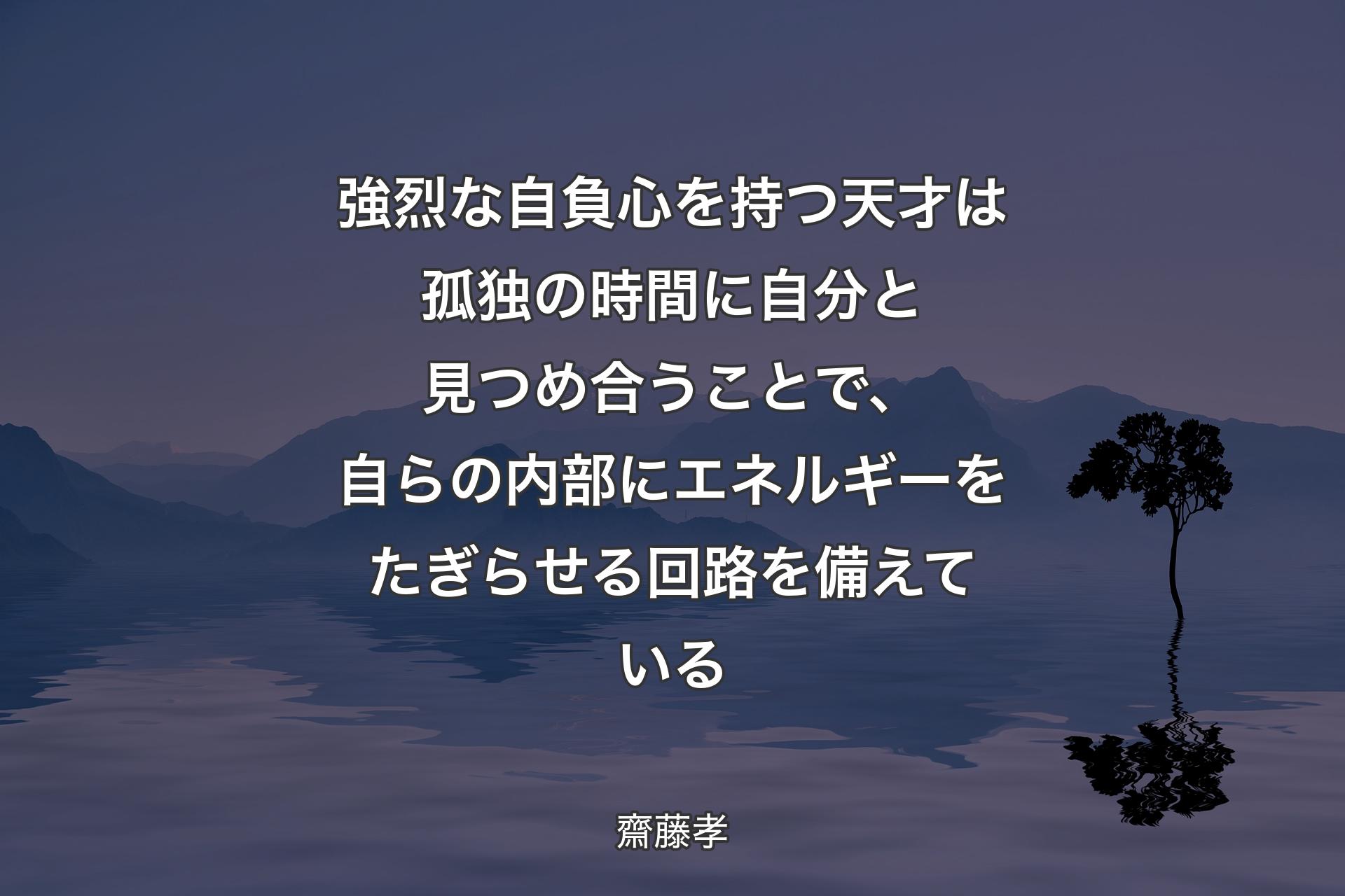 【背景4】強烈な自負心を持つ天才は孤独の時間に自分と見つめ合うことで、自らの内部にエネルギーをたぎらせる回路を備えている - 齋藤孝