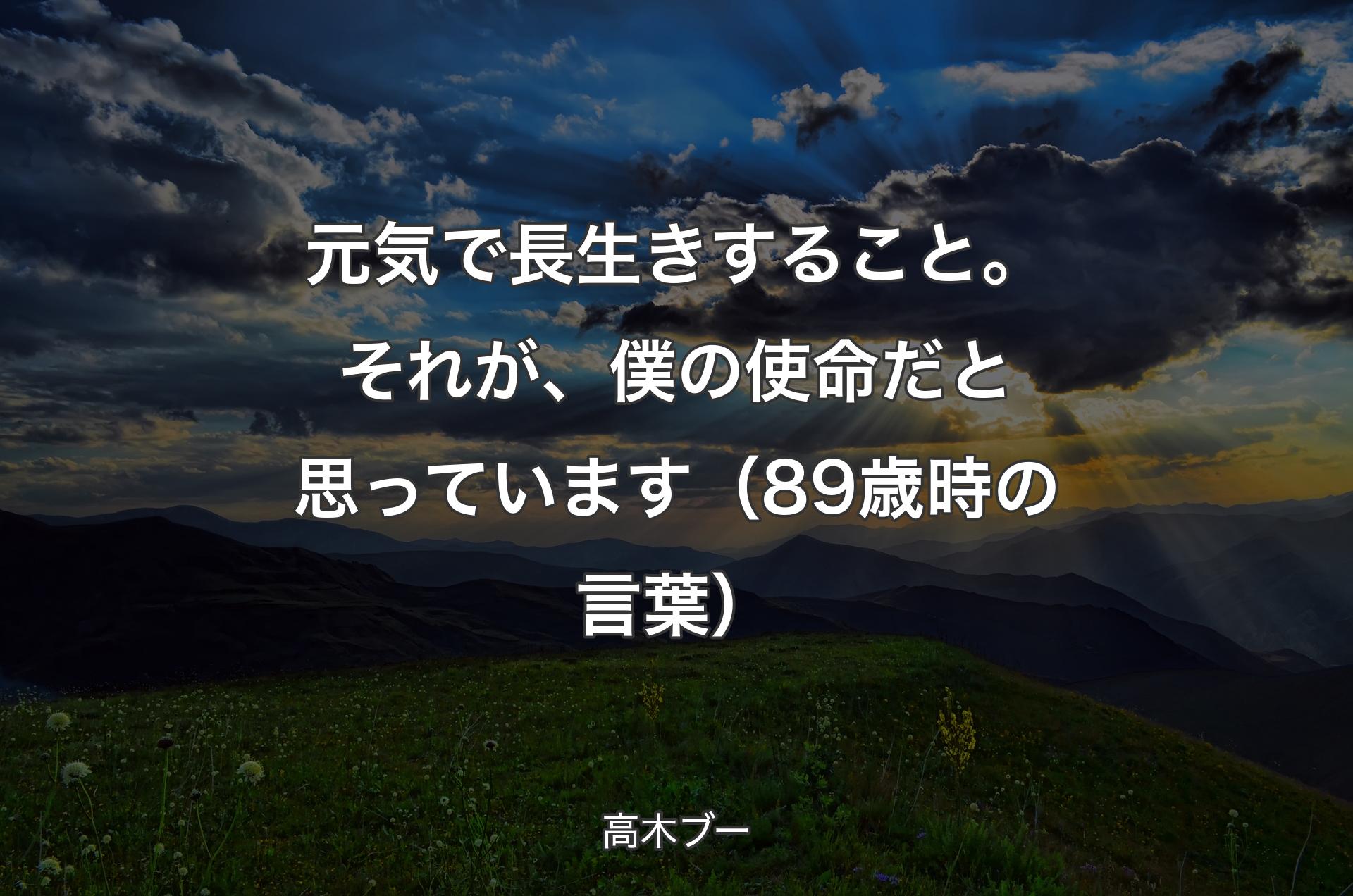 元気で長生きすること。それが、僕の使命だと思っています（89歳時の言葉） - 高木ブー