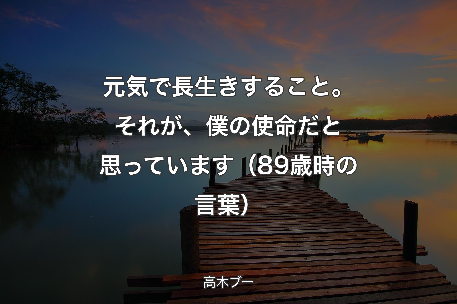 【背景3】元気で長生きすること。それが、僕の使命だと思っています（89歳時の言葉） - 高木ブー