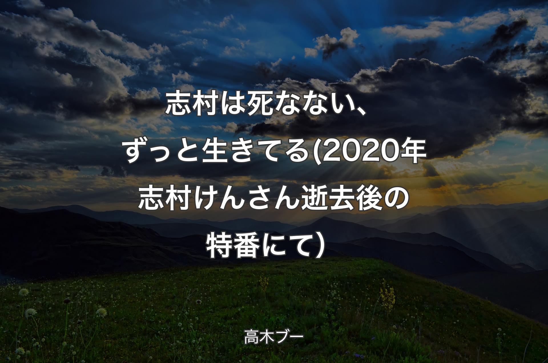 志村は死なない、ずっと生きてる (2020年志村けんさん逝去後の特番にて） - 高木ブー