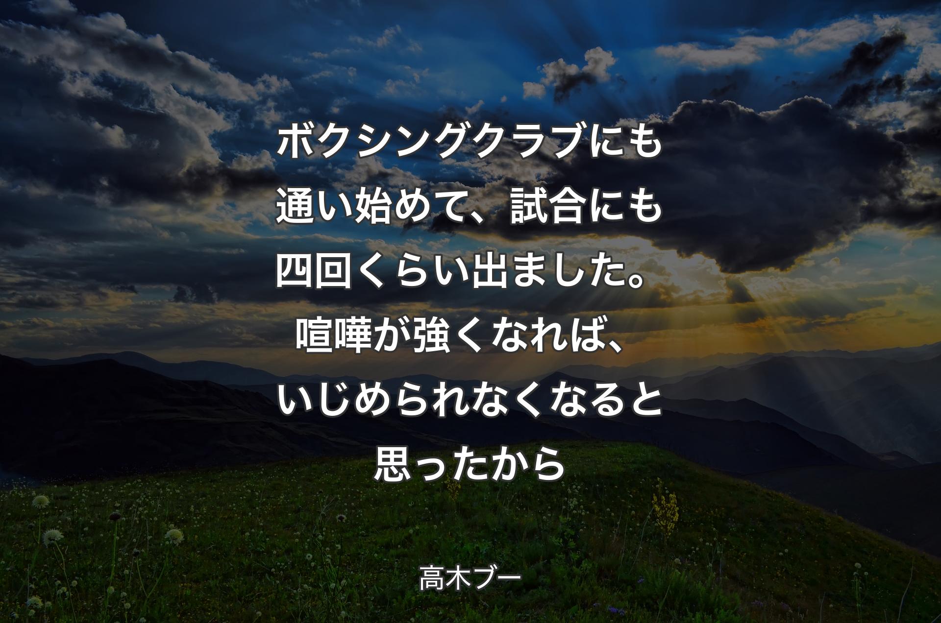 ボクシングクラブにも通い始めて、試合にも四回くらい出ました。喧嘩が強くなれば、いじめられなくなると思ったから - 高木ブー