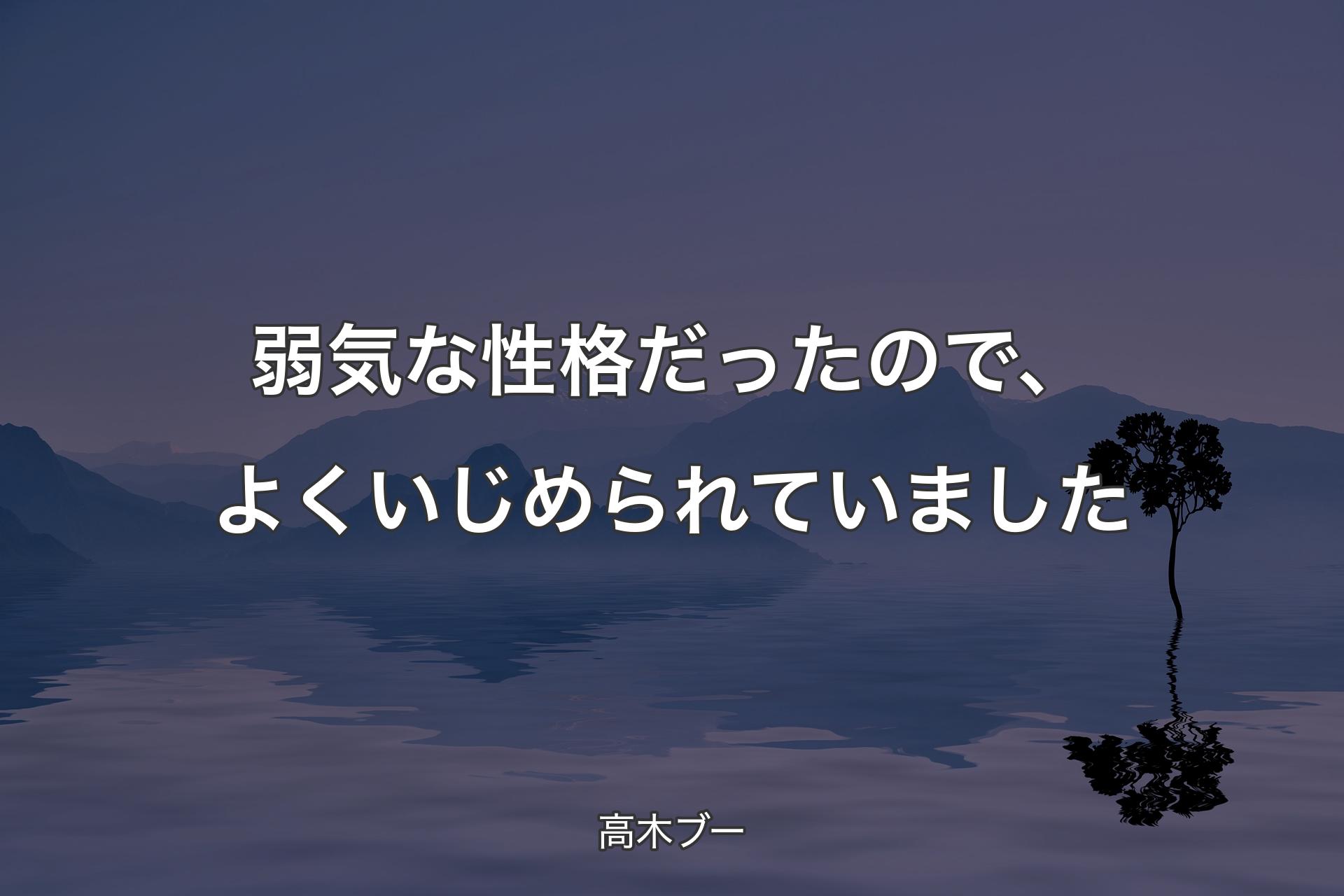 【背景4】弱気な性格だったので、よくいじめられていました - 高木ブー