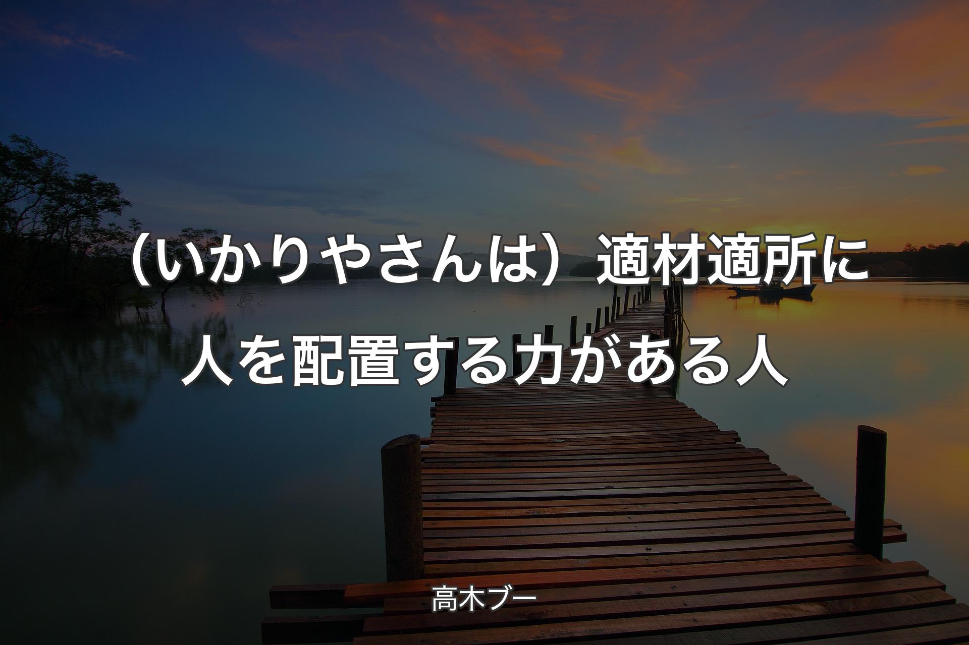 （いかりやさんは）適材適所に人を配置する力がある人 - 高木ブー