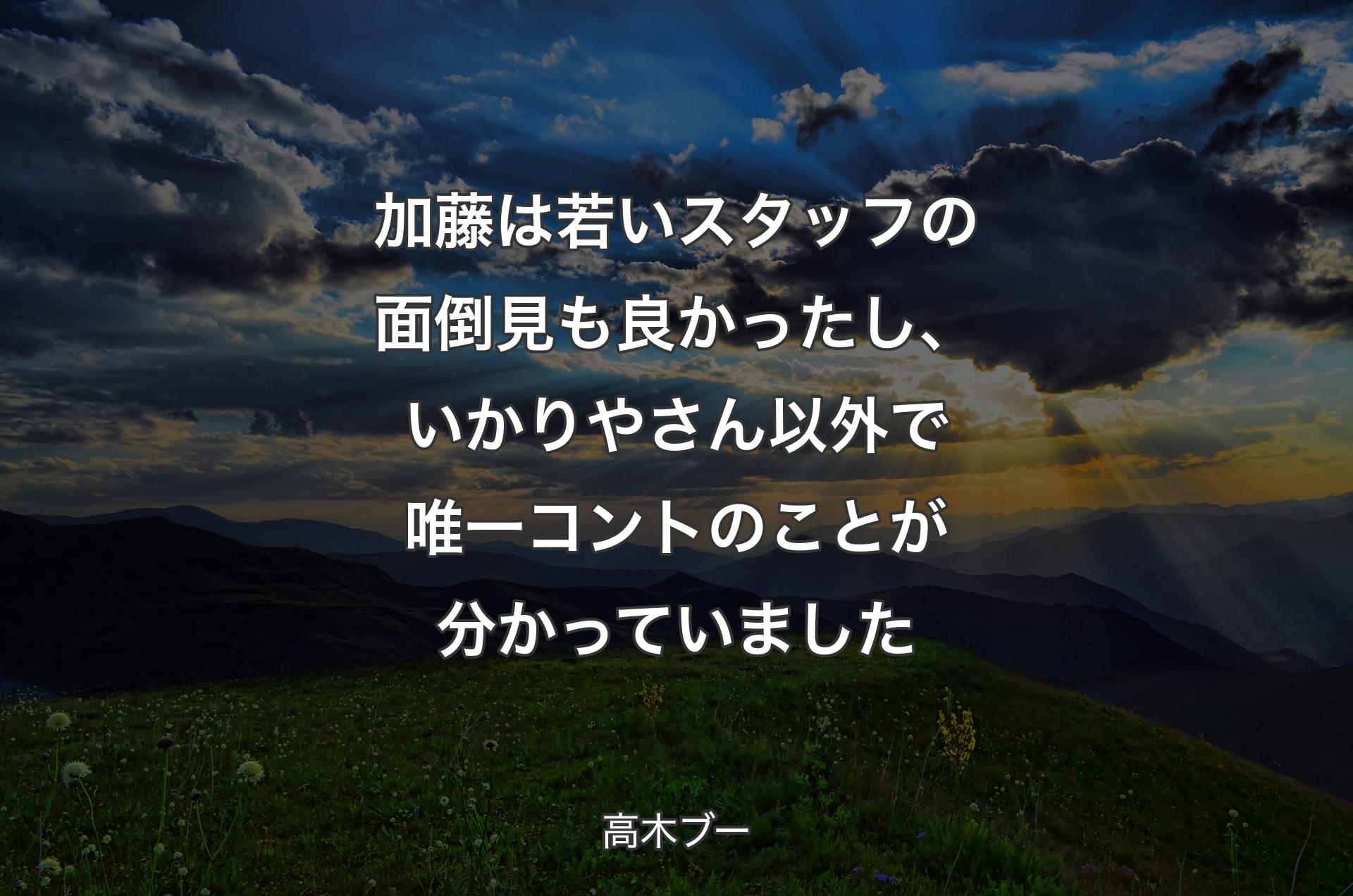 加藤は若い��スタッフの面倒見も良かったし、いかりやさん以外で唯一コントのことが分かっていました - 高木ブー