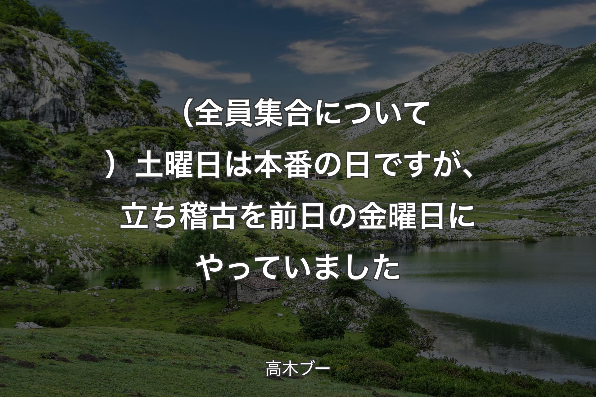 【背景1】（全員集合について）土曜日は本番の日ですが、立ち稽古を前日の金曜日にやっていました - 高木ブー