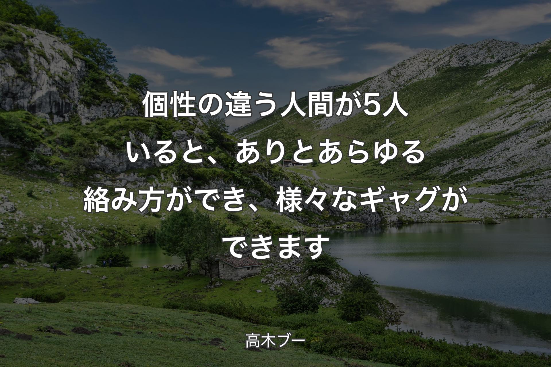 個性の違う人間が5人いると、ありとあらゆる絡み方ができ、様々なギャグができます - 高木ブー