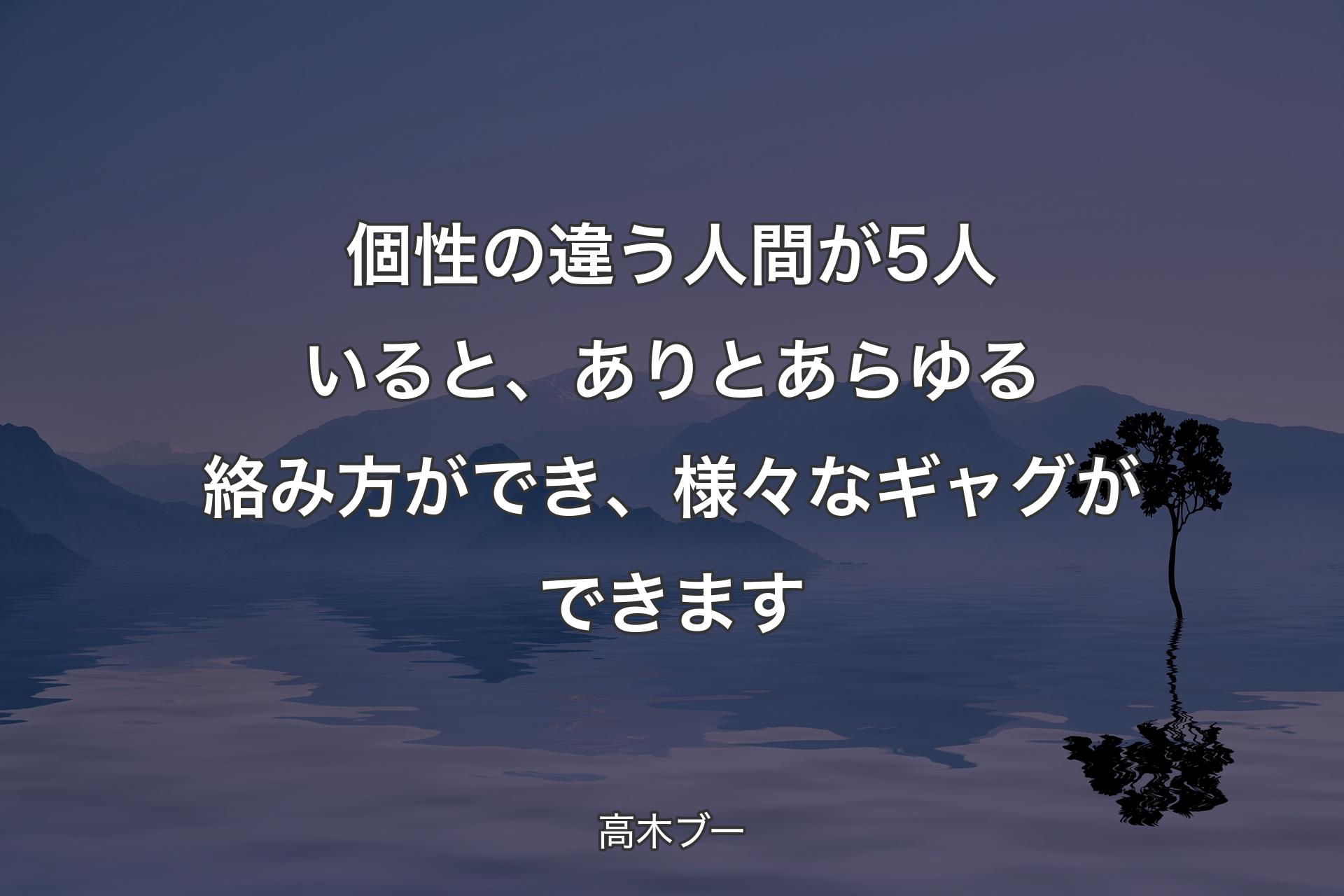 【背景4】個性の違う人間が5人いると、ありとあらゆる絡み方ができ、様々なギャグができます - 高木ブー