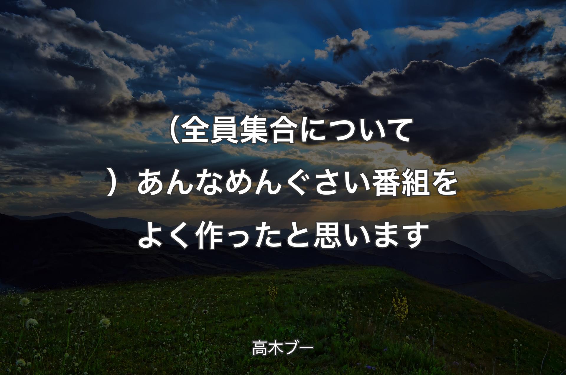 （全員集合について）あんなめんぐさい番組をよく作ったと思います - 高木ブー