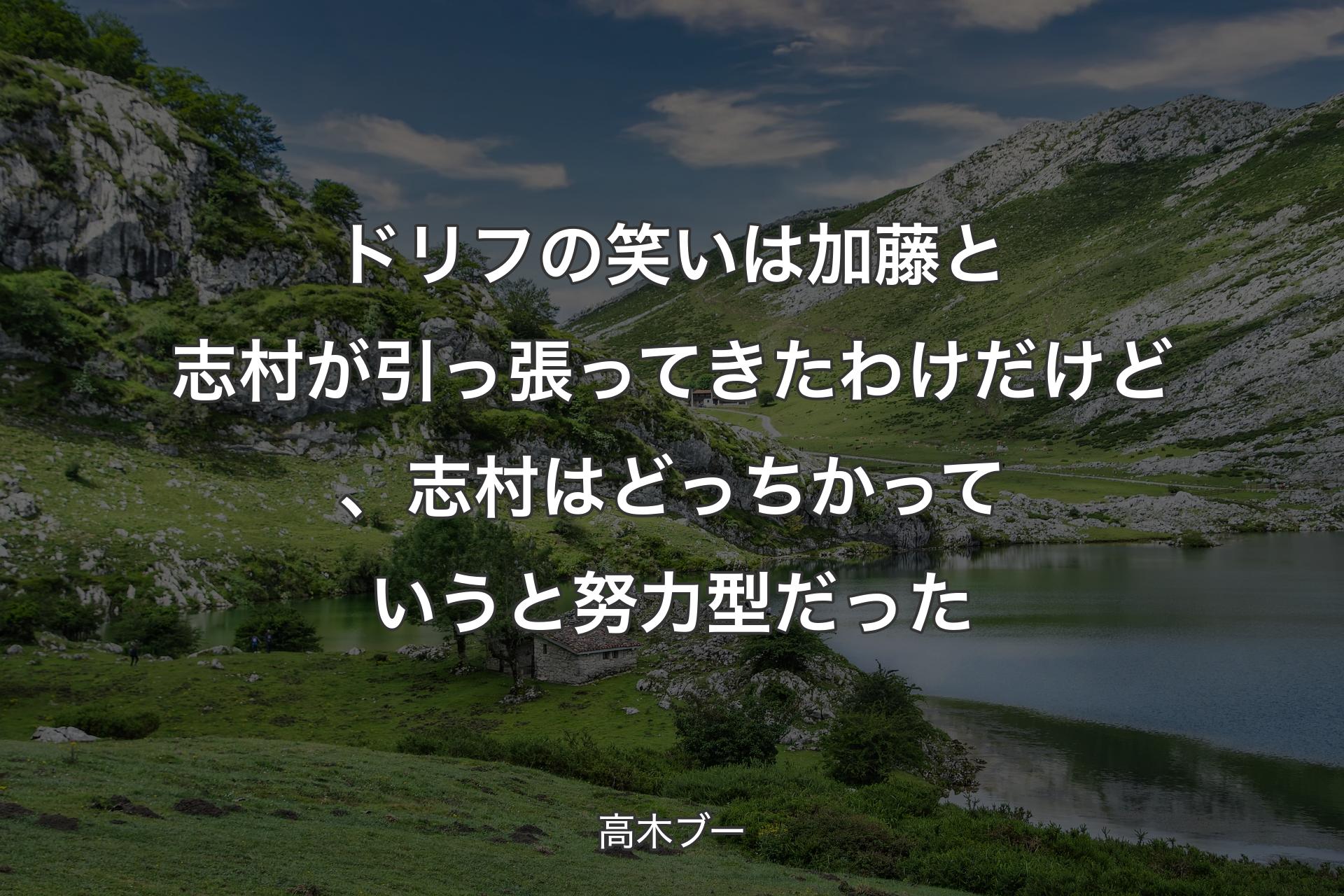 ドリフの笑いは加藤と志村が引っ張ってきたわけだけど、志村はどっちかっていうと努力型だった - 高木ブー