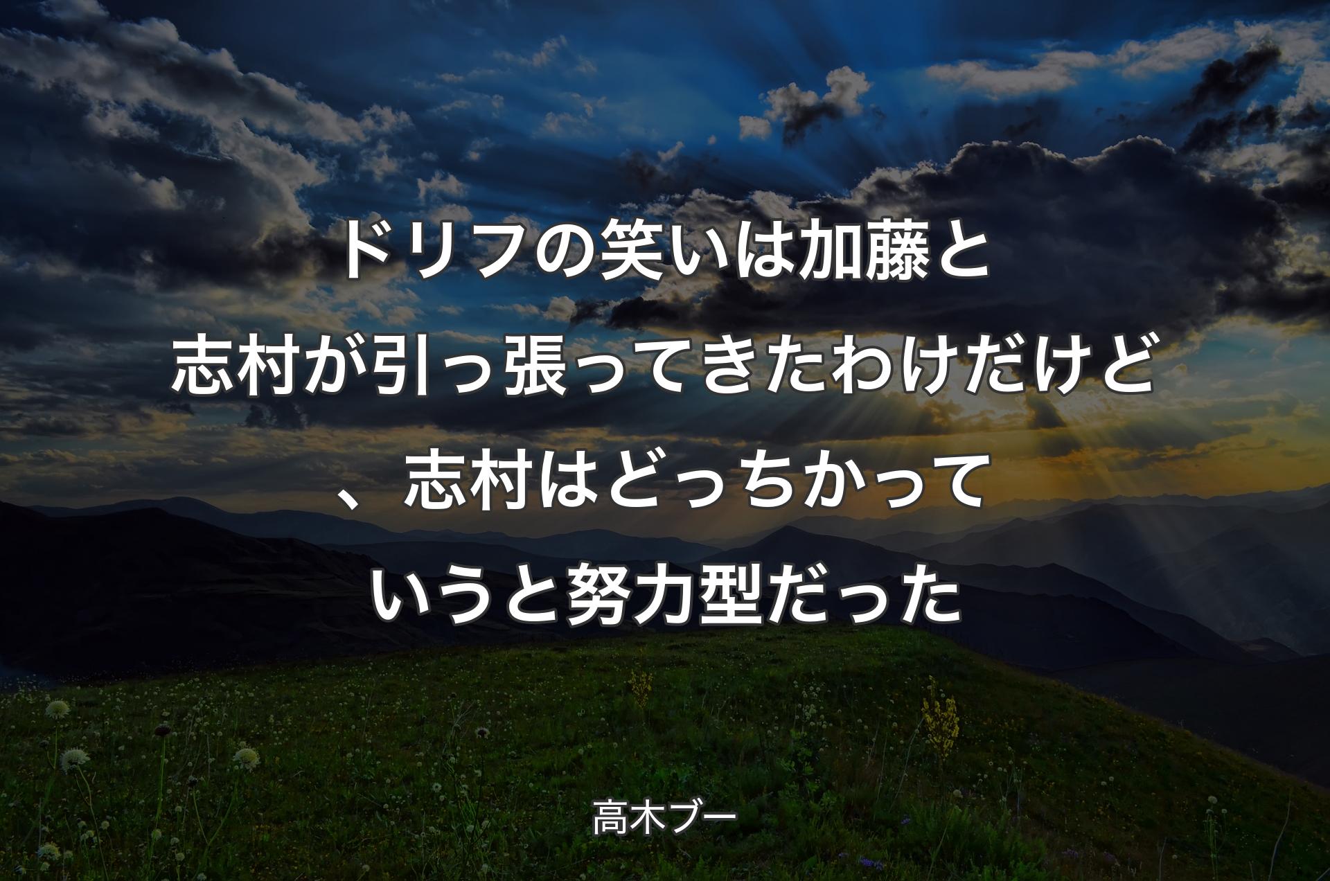 ドリフの笑いは加藤と志村が引っ張ってきたわけだけど、志村はどっちかっていうと努力型だった - 高木ブー