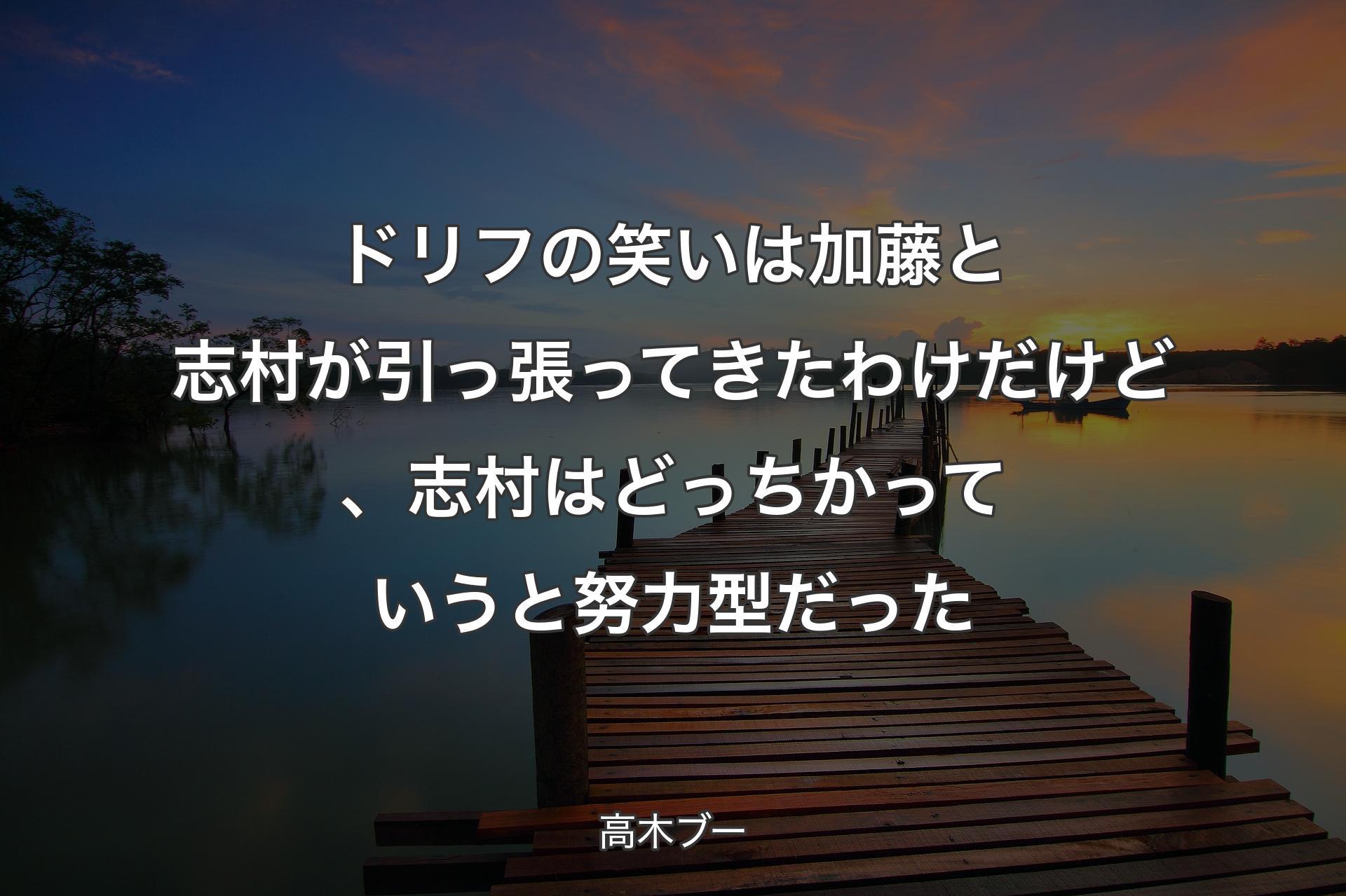 ドリフの笑いは加藤と志村が引っ張ってきたわけだけど、志村はどっちかっていうと努力型だった - 高木ブー