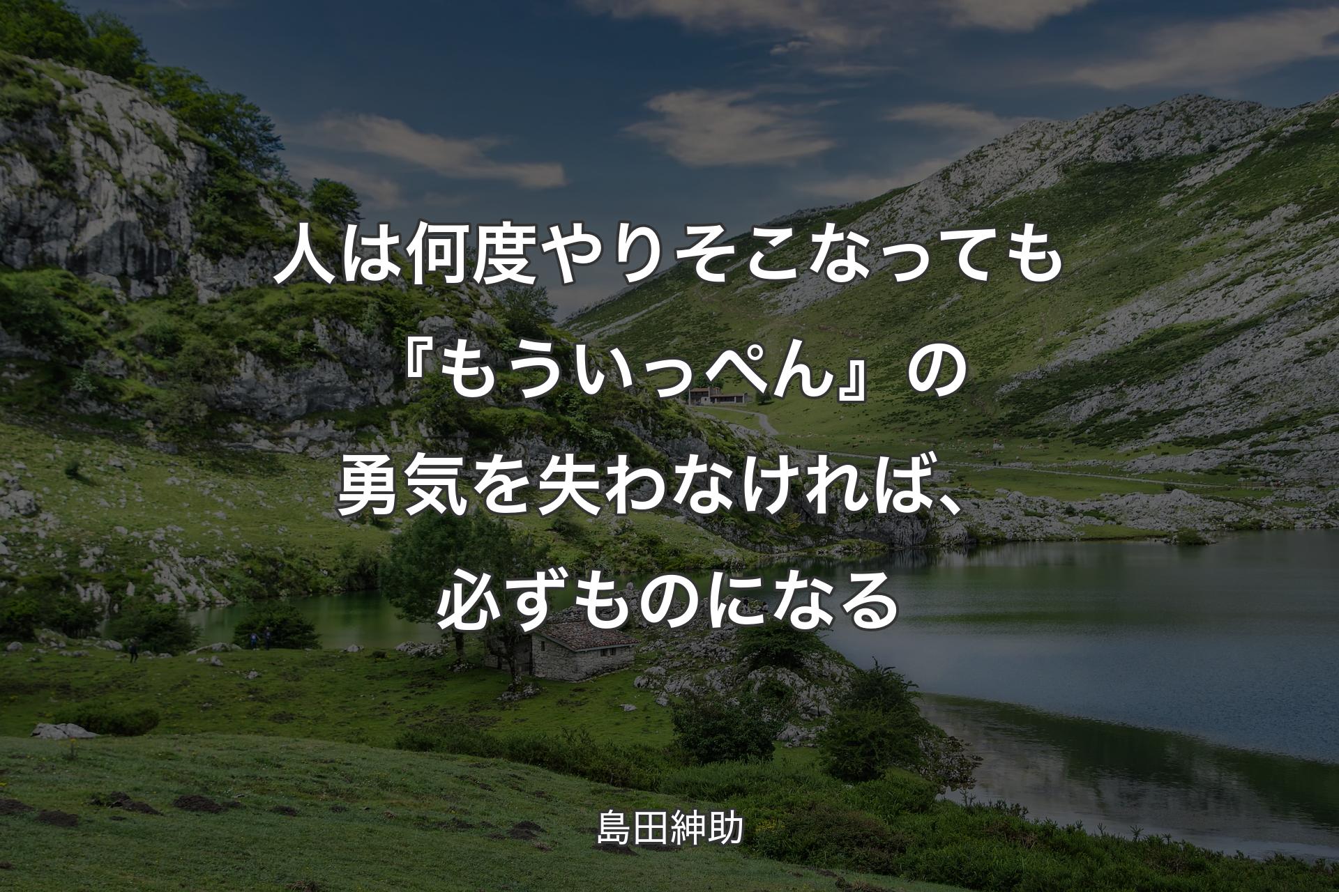 【背景1】人は何度やりそこなっても『もういっぺん』の勇気を失わなければ、必ずものになる - 島田紳助