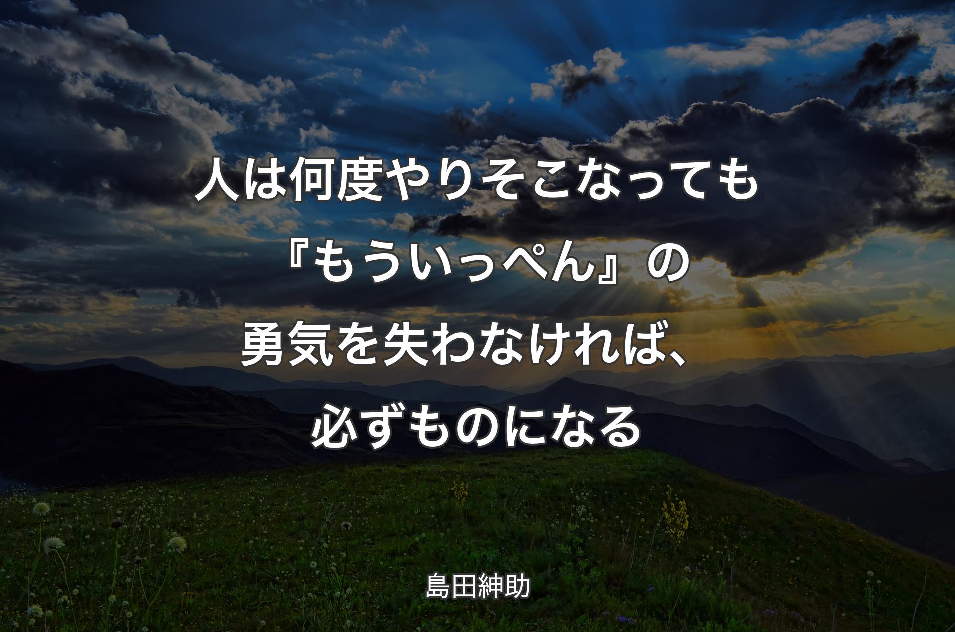 人は何度やりそこなっても『もういっぺん』の勇気を失わなければ、必ずものになる - 島田紳助