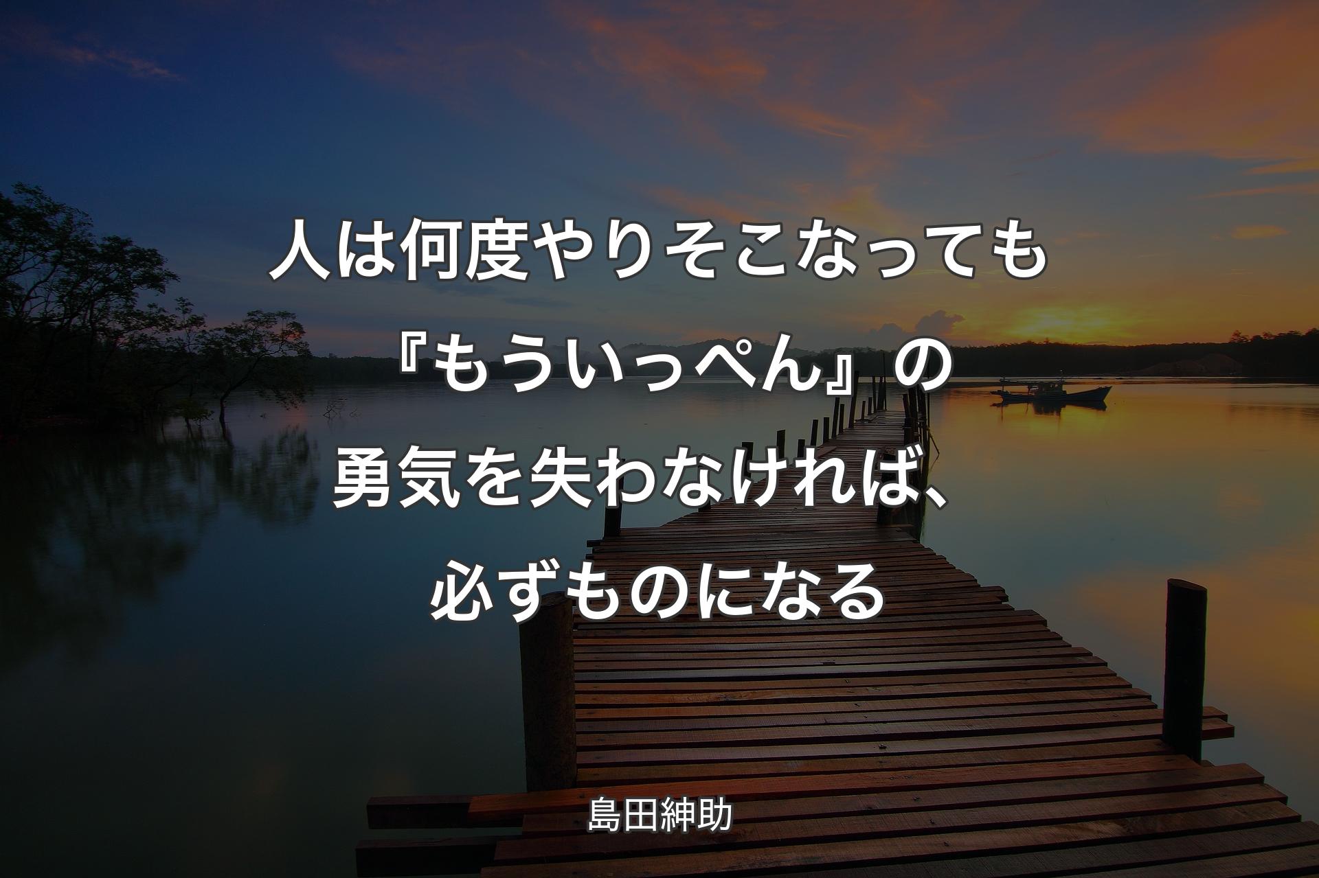 【背景3】人は何度やりそこなっても『もういっぺん』の勇気を失わなければ、必ずものになる - 島田紳助