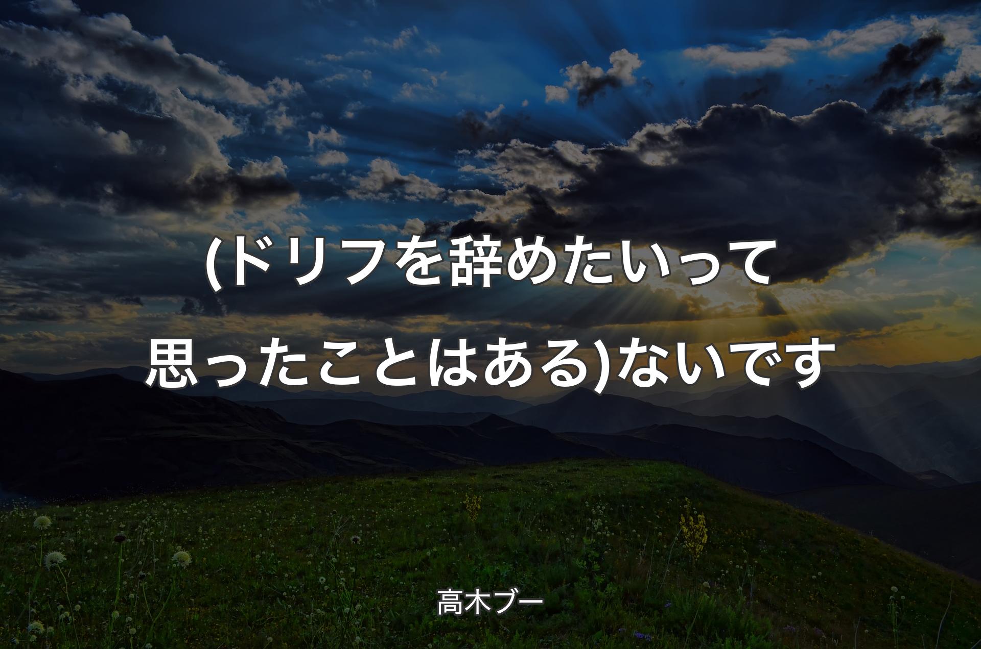 (ドリフを辞めたいって思ったことはある) ないです - 高木ブー