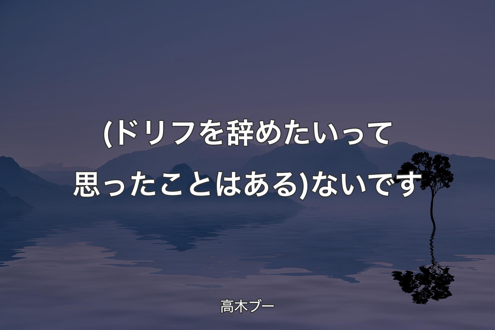 【背景4】(ドリフを辞めたいって思ったことはある) ないです - 高木ブー