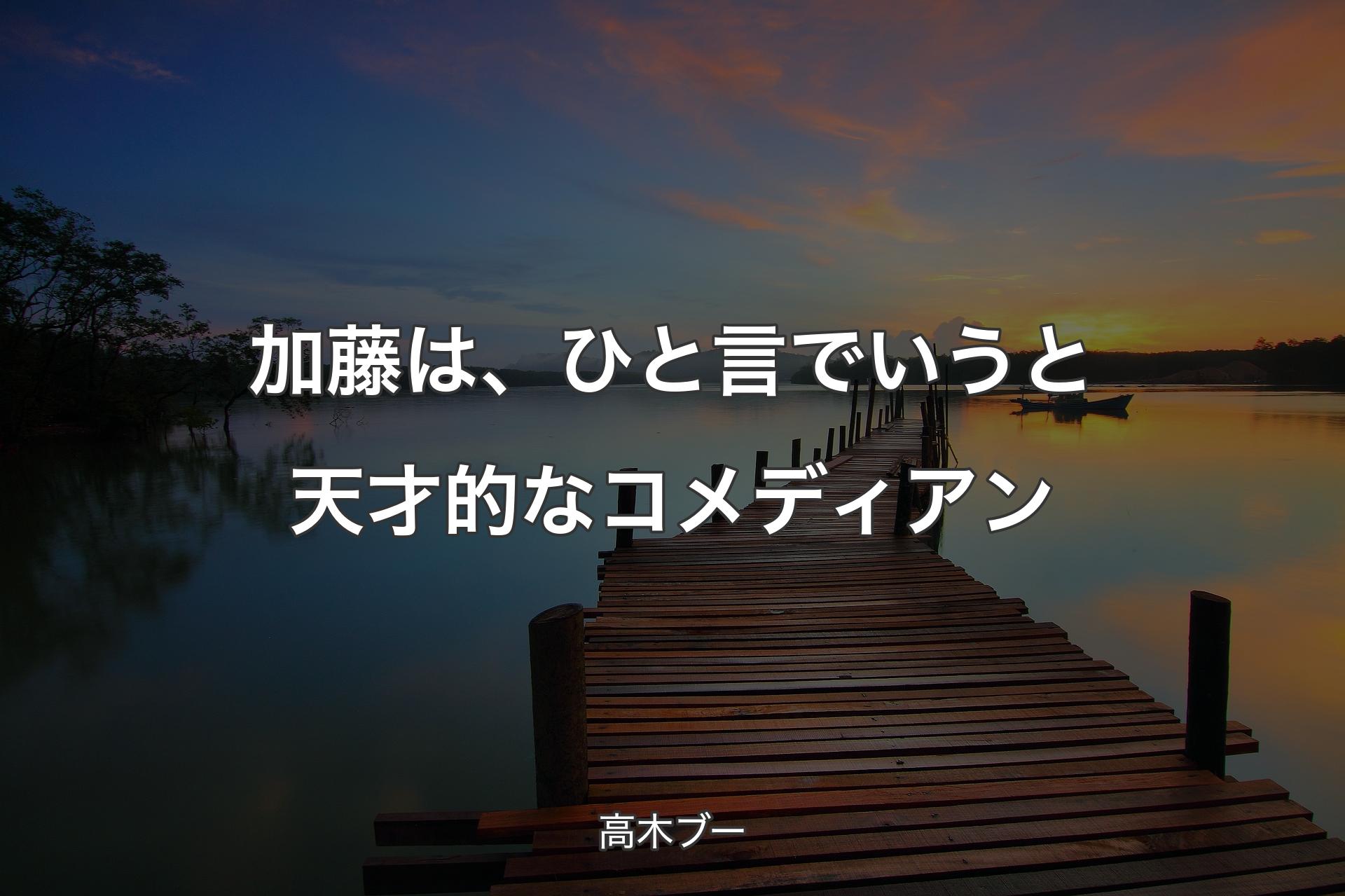 【背景3】加藤は、ひと言でいうと天才的なコメディアン - 高木ブー