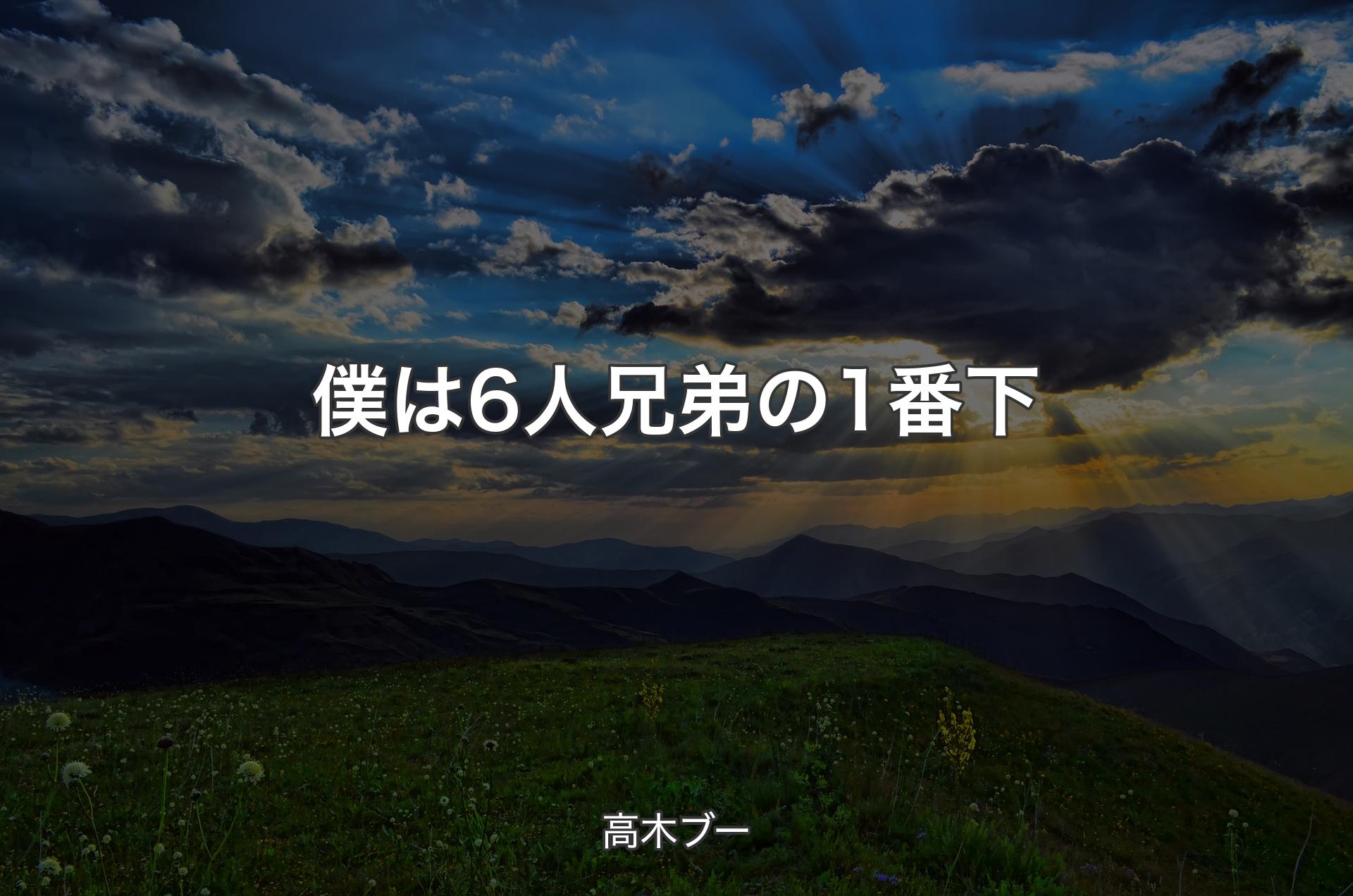 僕は6人兄弟の1番下 - 高木ブー