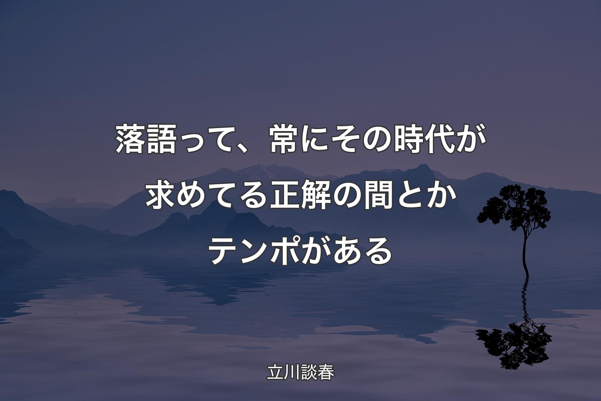 【背景4】落語って、常にその�時代が求めてる正解の間とかテンポがある - 立川談春